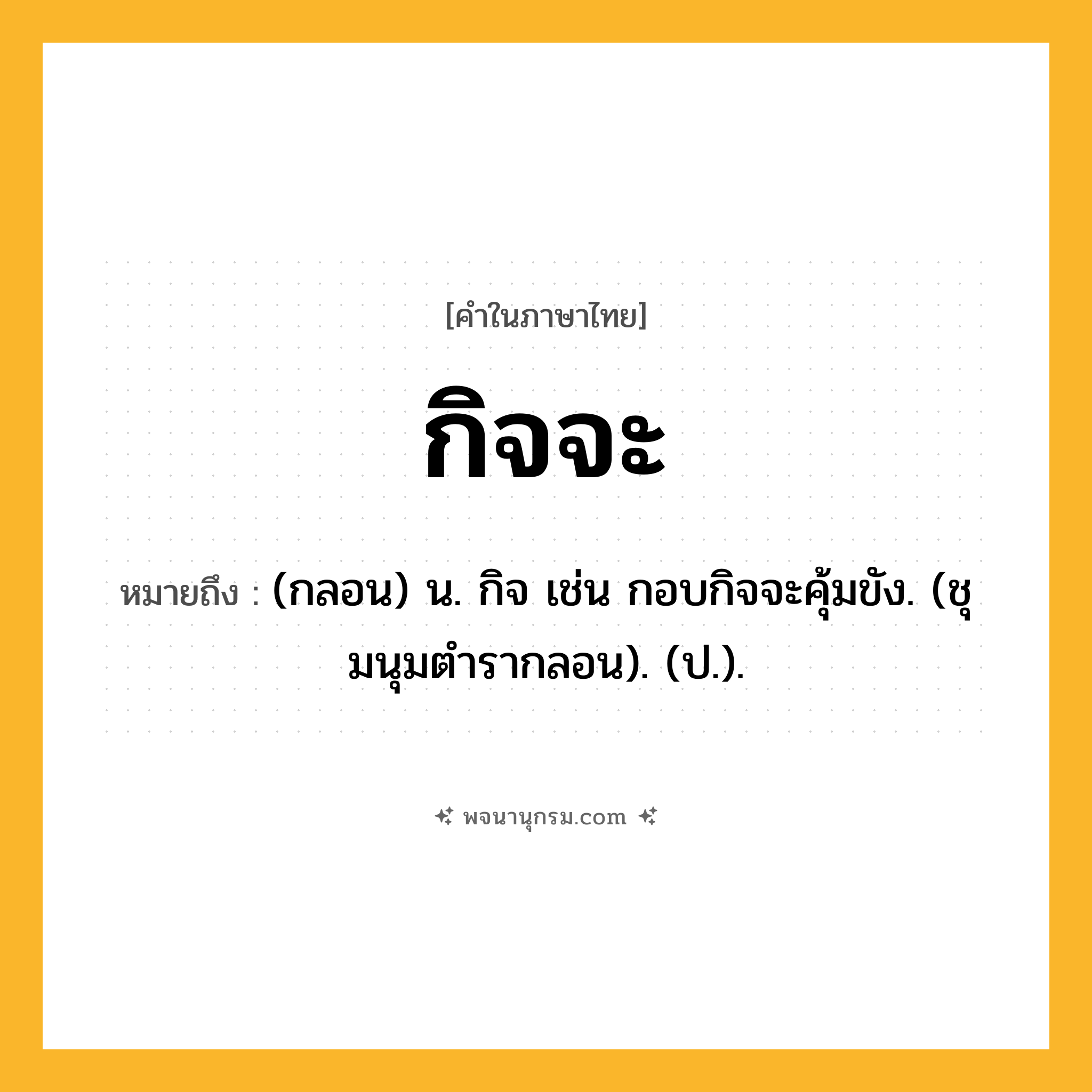 กิจจะ ความหมาย หมายถึงอะไร?, คำในภาษาไทย กิจจะ หมายถึง (กลอน) น. กิจ เช่น กอบกิจจะคุ้มขัง. (ชุมนุมตํารากลอน). (ป.).
