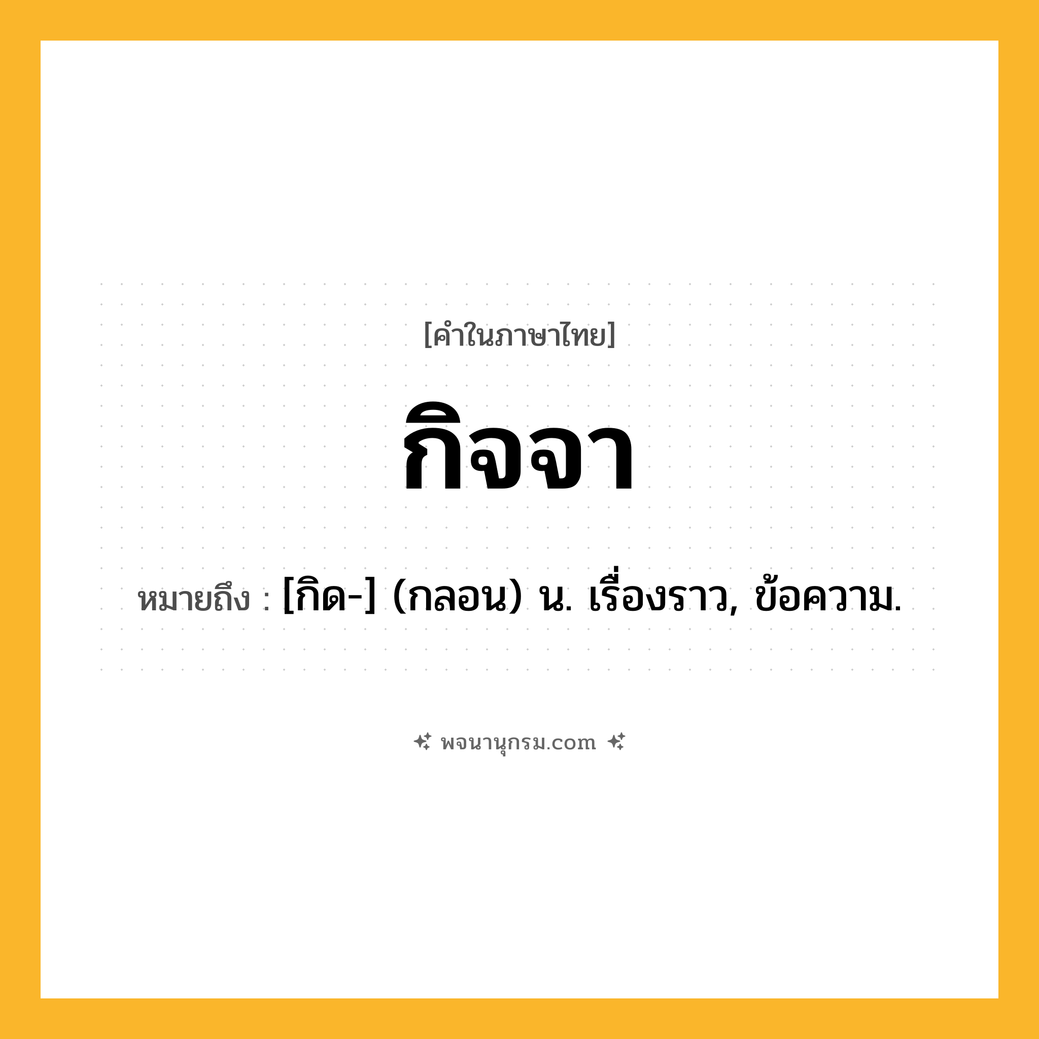 กิจจา ความหมาย หมายถึงอะไร?, คำในภาษาไทย กิจจา หมายถึง [กิด-] (กลอน) น. เรื่องราว, ข้อความ.