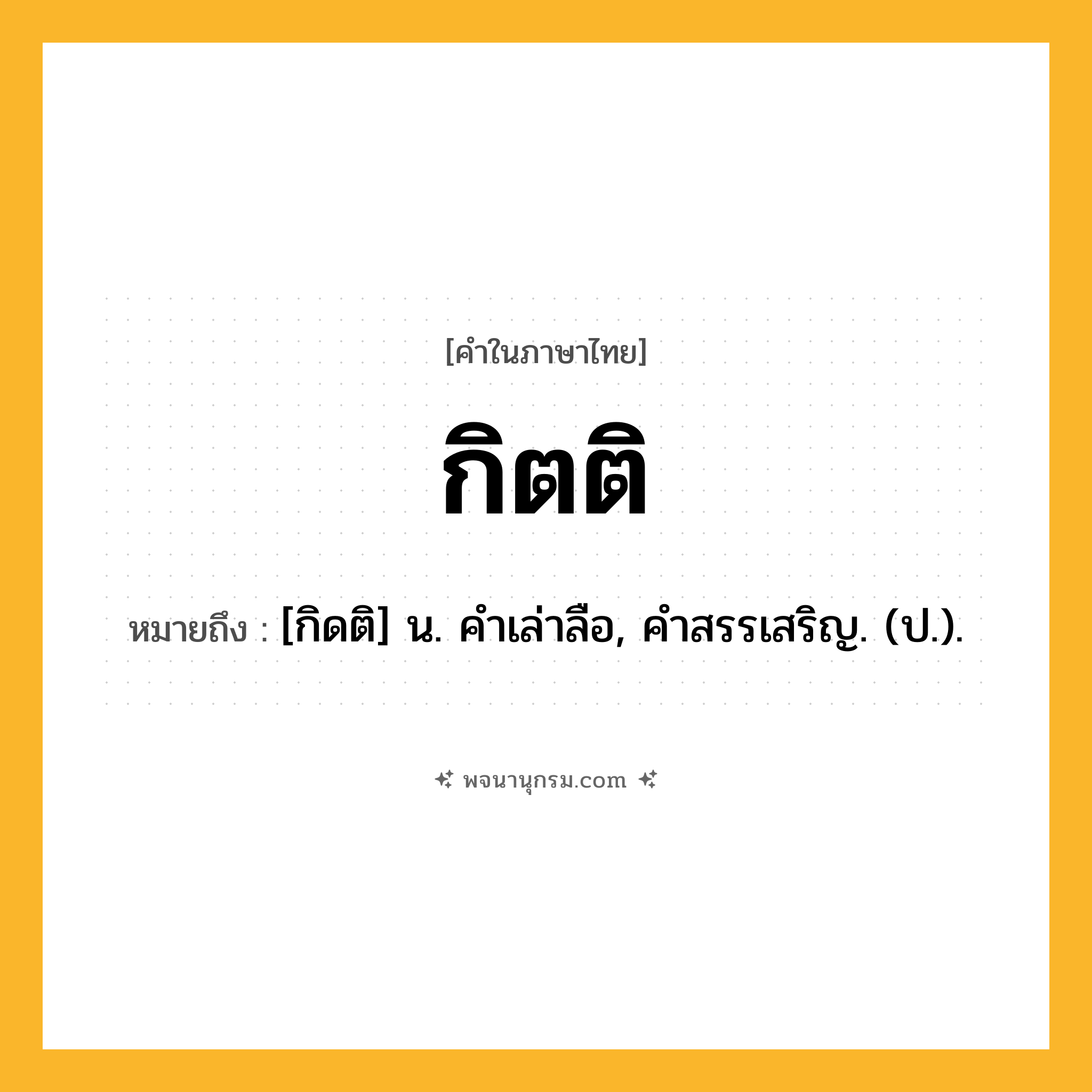 กิตติ ความหมาย หมายถึงอะไร?, คำในภาษาไทย กิตติ หมายถึง [กิดติ] น. คําเล่าลือ, คําสรรเสริญ. (ป.).