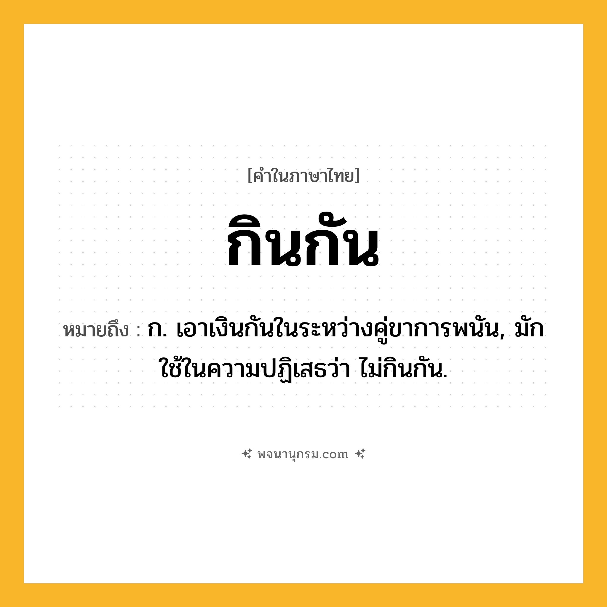 กินกัน ความหมาย หมายถึงอะไร?, คำในภาษาไทย กินกัน หมายถึง ก. เอาเงินกันในระหว่างคู่ขาการพนัน, มักใช้ในความปฏิเสธว่า ไม่กินกัน.