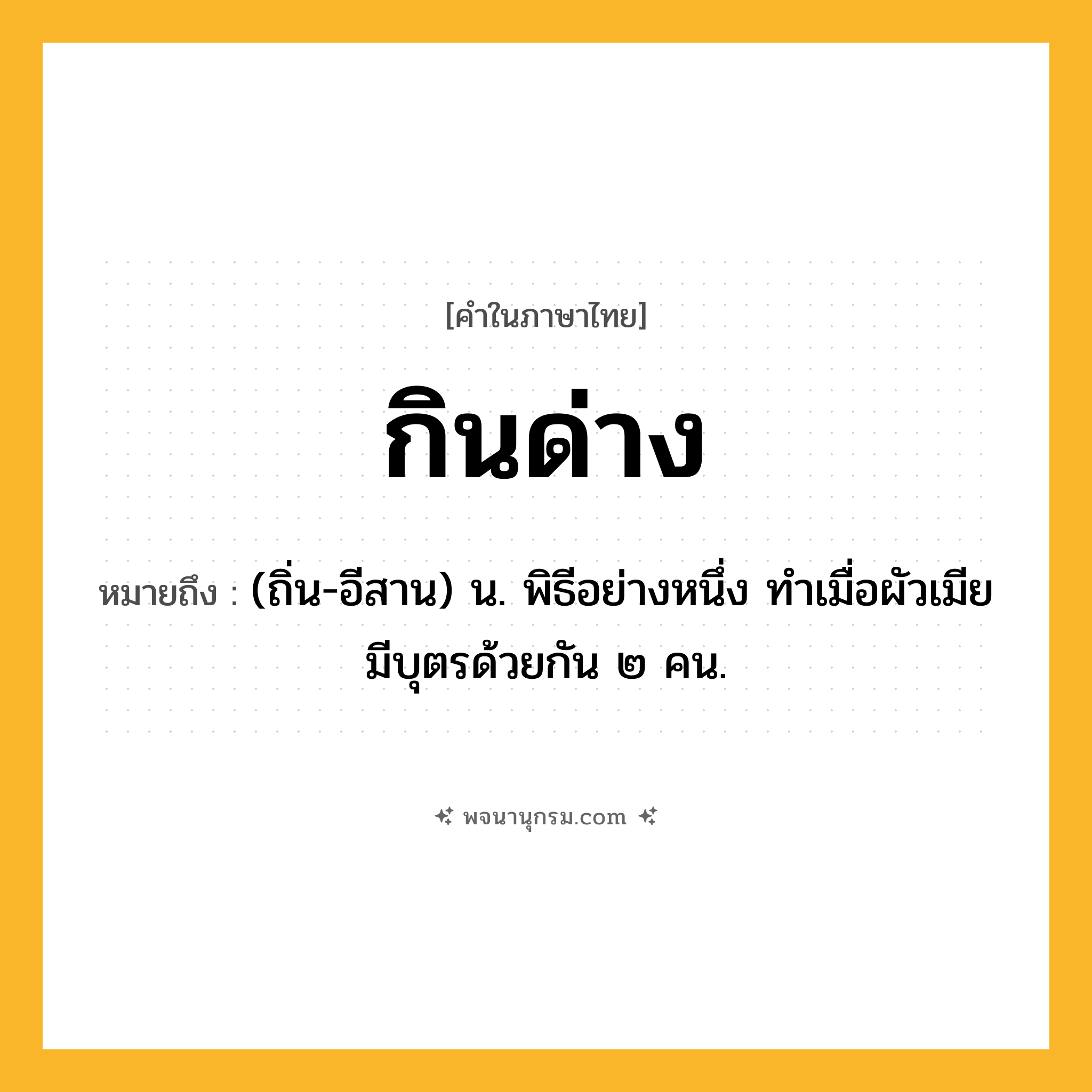 กินด่าง ความหมาย หมายถึงอะไร?, คำในภาษาไทย กินด่าง หมายถึง (ถิ่น-อีสาน) น. พิธีอย่างหนึ่ง ทําเมื่อผัวเมียมีบุตรด้วยกัน ๒ คน.