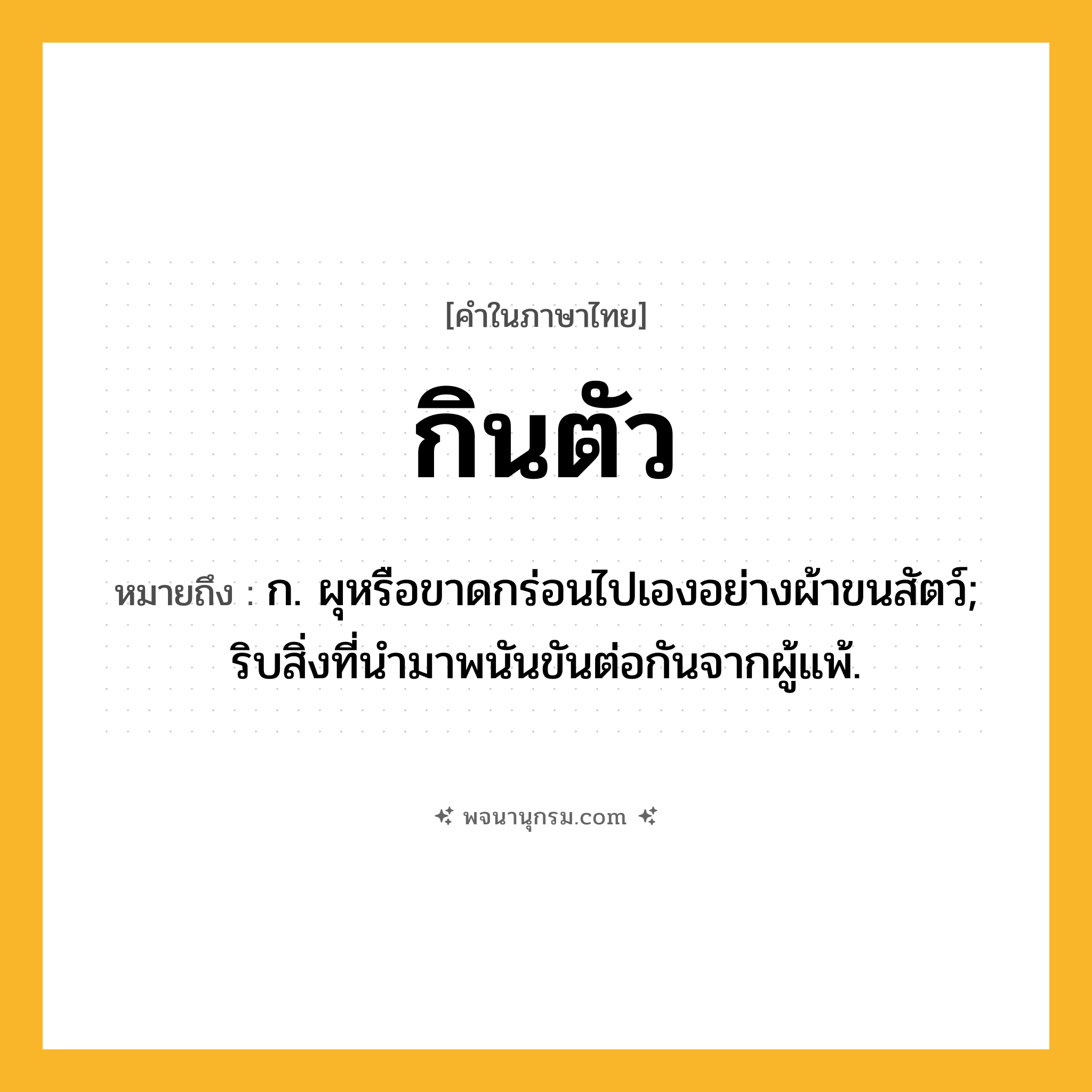 กินตัว ความหมาย หมายถึงอะไร?, คำในภาษาไทย กินตัว หมายถึง ก. ผุหรือขาดกร่อนไปเองอย่างผ้าขนสัตว์; ริบสิ่งที่นํามาพนันขันต่อกันจากผู้แพ้.