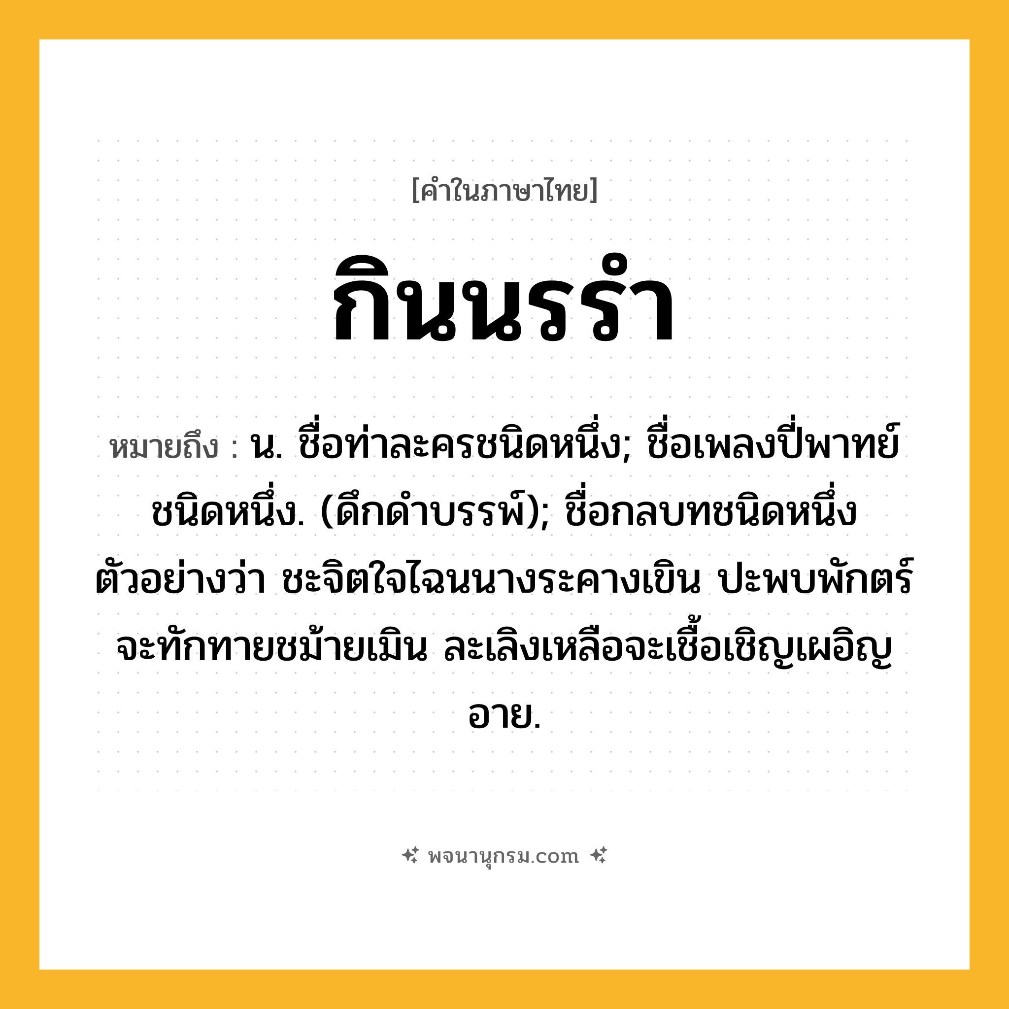 กินนรรำ ความหมาย หมายถึงอะไร?, คำในภาษาไทย กินนรรำ หมายถึง น. ชื่อท่าละครชนิดหนึ่ง; ชื่อเพลงปี่พาทย์ชนิดหนึ่ง. (ดึกดําบรรพ์); ชื่อกลบทชนิดหนึ่งตัวอย่างว่า ชะจิตใจไฉนนางระคางเขิน ปะพบพักตร์จะทักทายชม้ายเมิน ละเลิงเหลือจะเชื้อเชิญเผอิญอาย.