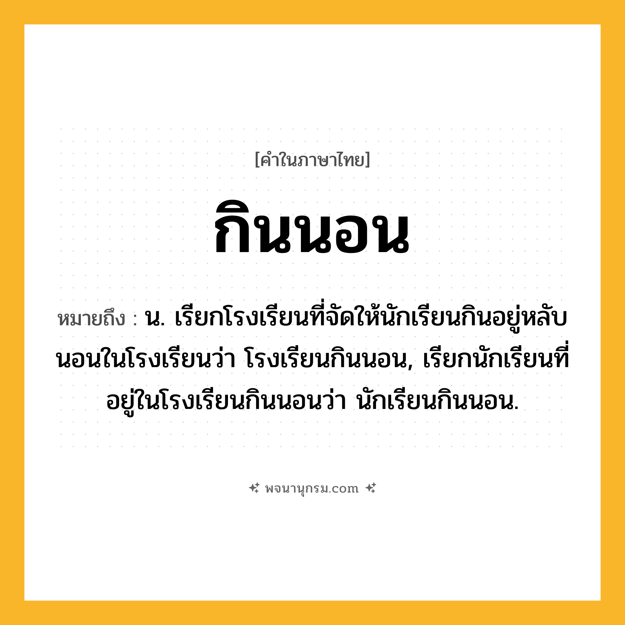 กินนอน ความหมาย หมายถึงอะไร?, คำในภาษาไทย กินนอน หมายถึง น. เรียกโรงเรียนที่จัดให้นักเรียนกินอยู่หลับนอนในโรงเรียนว่า โรงเรียนกินนอน, เรียกนักเรียนที่อยู่ในโรงเรียนกินนอนว่า นักเรียนกินนอน.