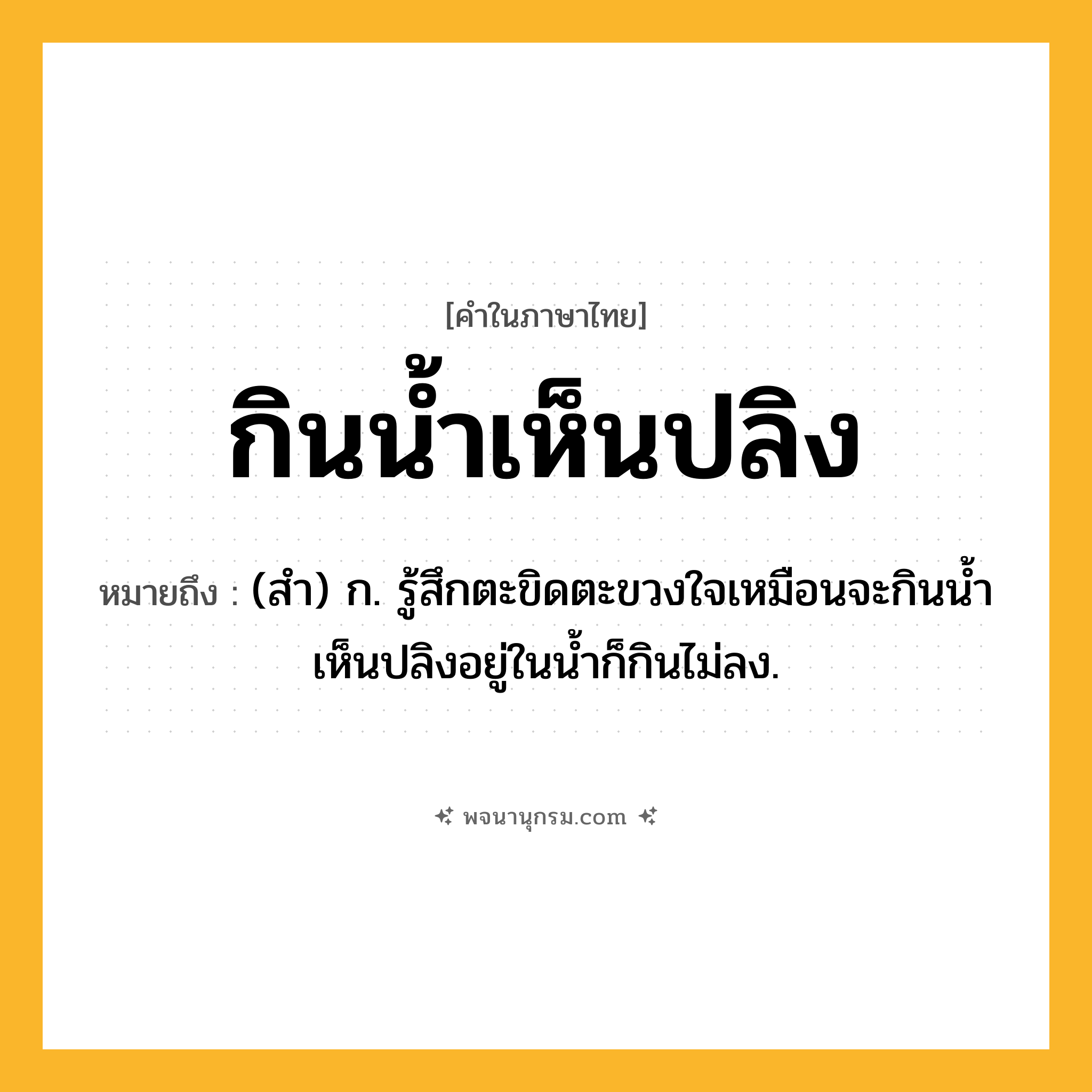 กินน้ำเห็นปลิง ความหมาย หมายถึงอะไร?, คำในภาษาไทย กินน้ำเห็นปลิง หมายถึง (สํา) ก. รู้สึกตะขิดตะขวงใจเหมือนจะกินนํ้าเห็นปลิงอยู่ในนํ้าก็กินไม่ลง.