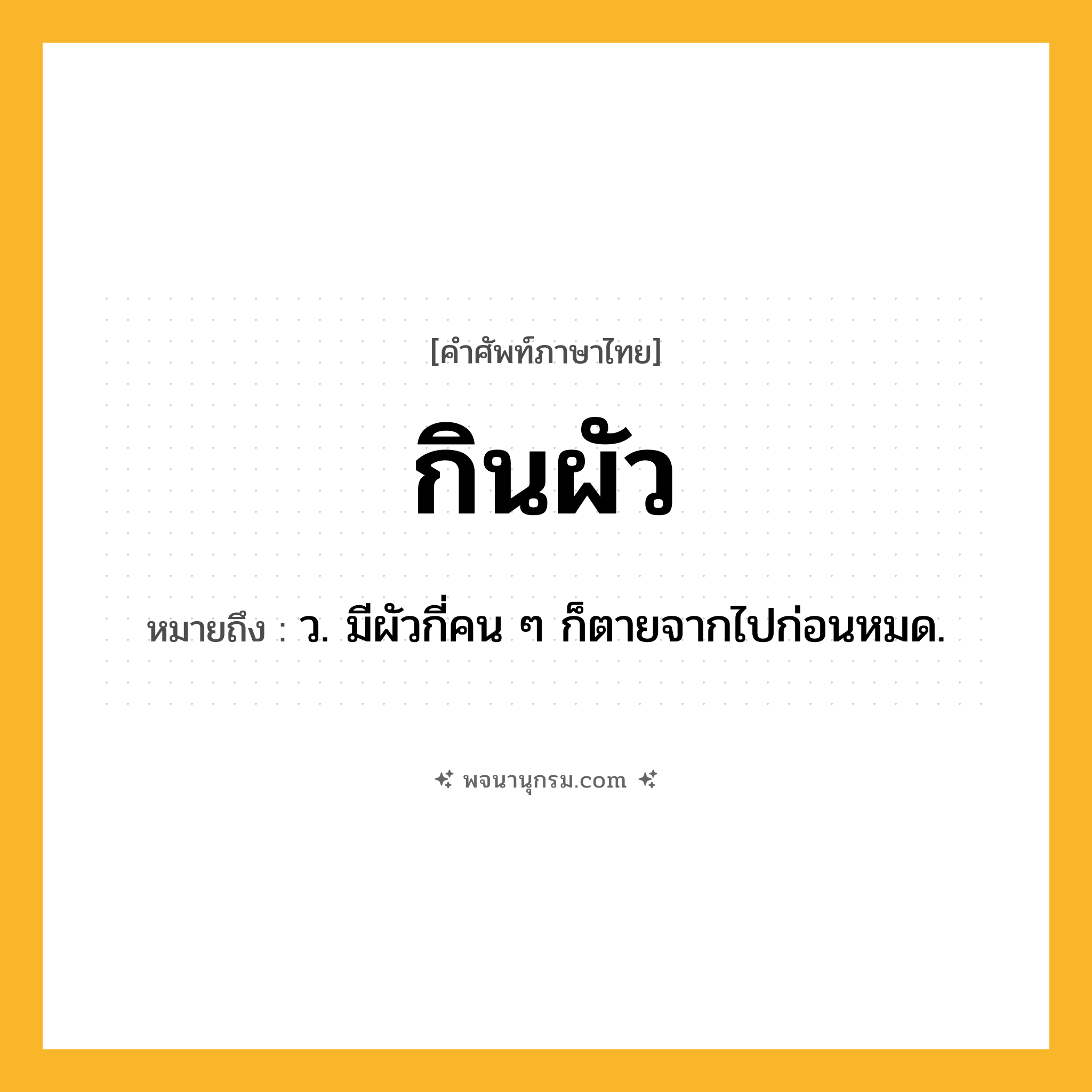 กินผัว ความหมาย หมายถึงอะไร?, คำในภาษาไทย กินผัว หมายถึง ว. มีผัวกี่คน ๆ ก็ตายจากไปก่อนหมด.