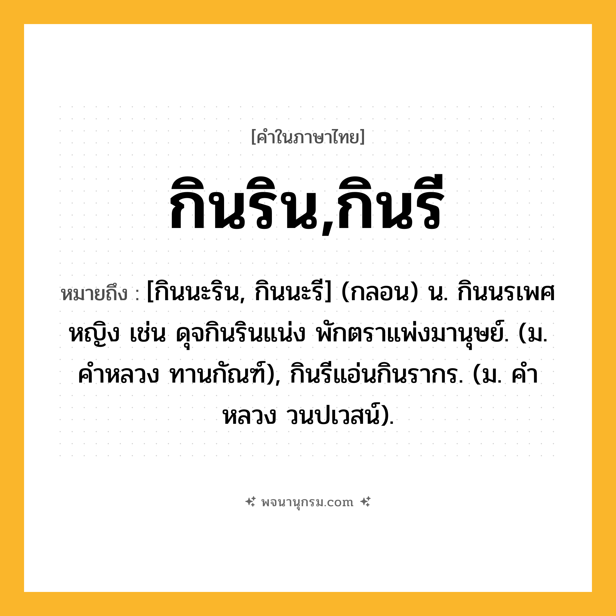 กินริน,กินรี ความหมาย หมายถึงอะไร?, คำในภาษาไทย กินริน,กินรี หมายถึง [กินนะริน, กินนะรี] (กลอน) น. กินนรเพศหญิง เช่น ดุจกินรินแน่ง พักตราแพ่งมานุษย์. (ม. คําหลวง ทานกัณฑ์), กินรีแอ่นกินรากร. (ม. คําหลวง วนปเวสน์).