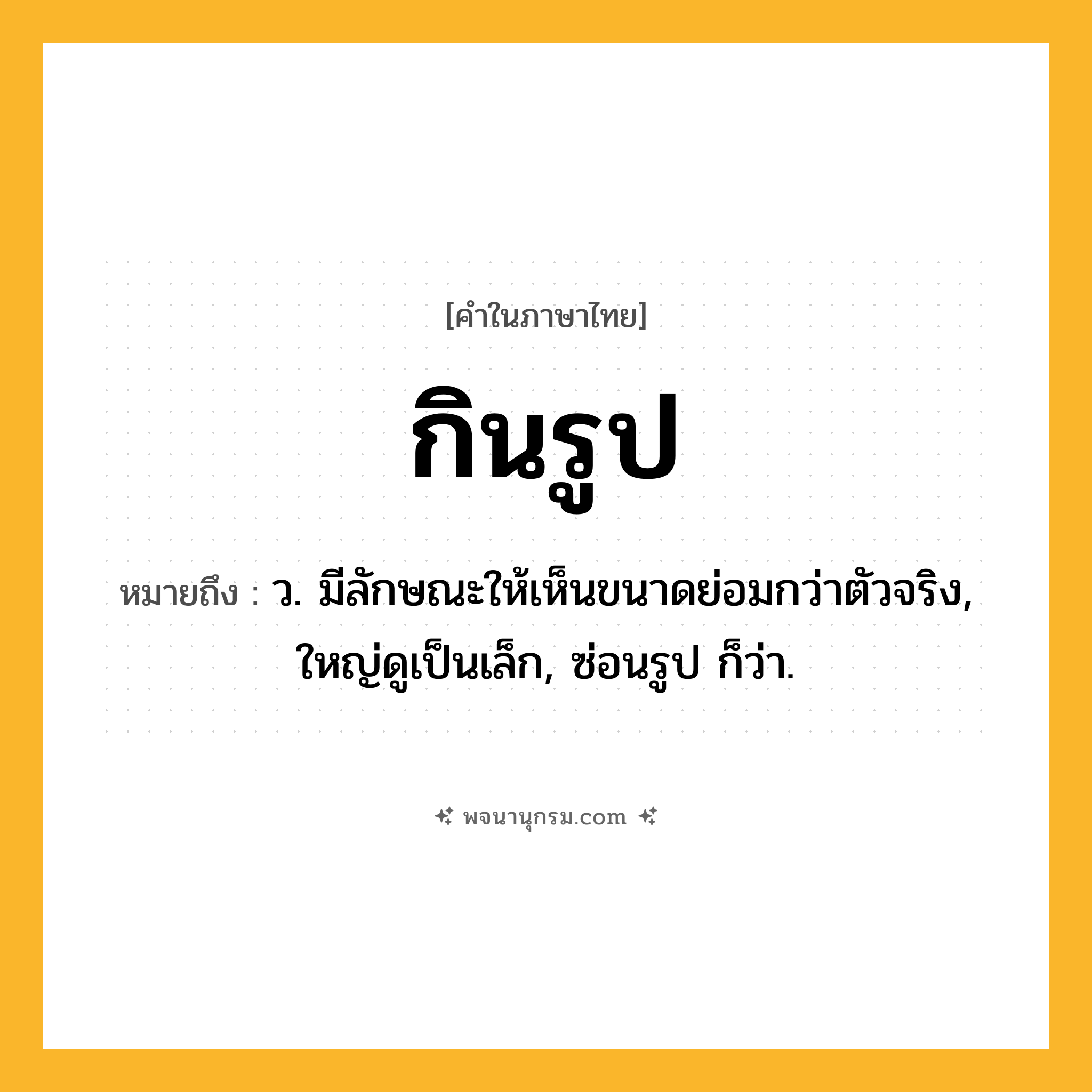 กินรูป ความหมาย หมายถึงอะไร?, คำในภาษาไทย กินรูป หมายถึง ว. มีลักษณะให้เห็นขนาดย่อมกว่าตัวจริง, ใหญ่ดูเป็นเล็ก, ซ่อนรูป ก็ว่า.