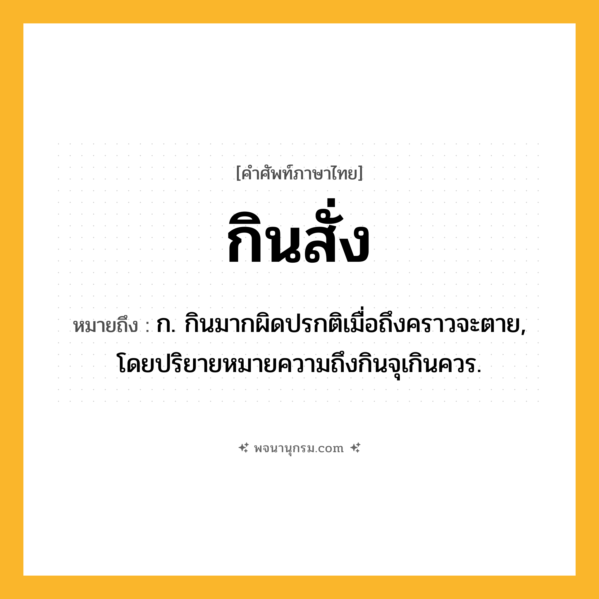 กินสั่ง ความหมาย หมายถึงอะไร?, คำในภาษาไทย กินสั่ง หมายถึง ก. กินมากผิดปรกติเมื่อถึงคราวจะตาย, โดยปริยายหมายความถึงกินจุเกินควร.