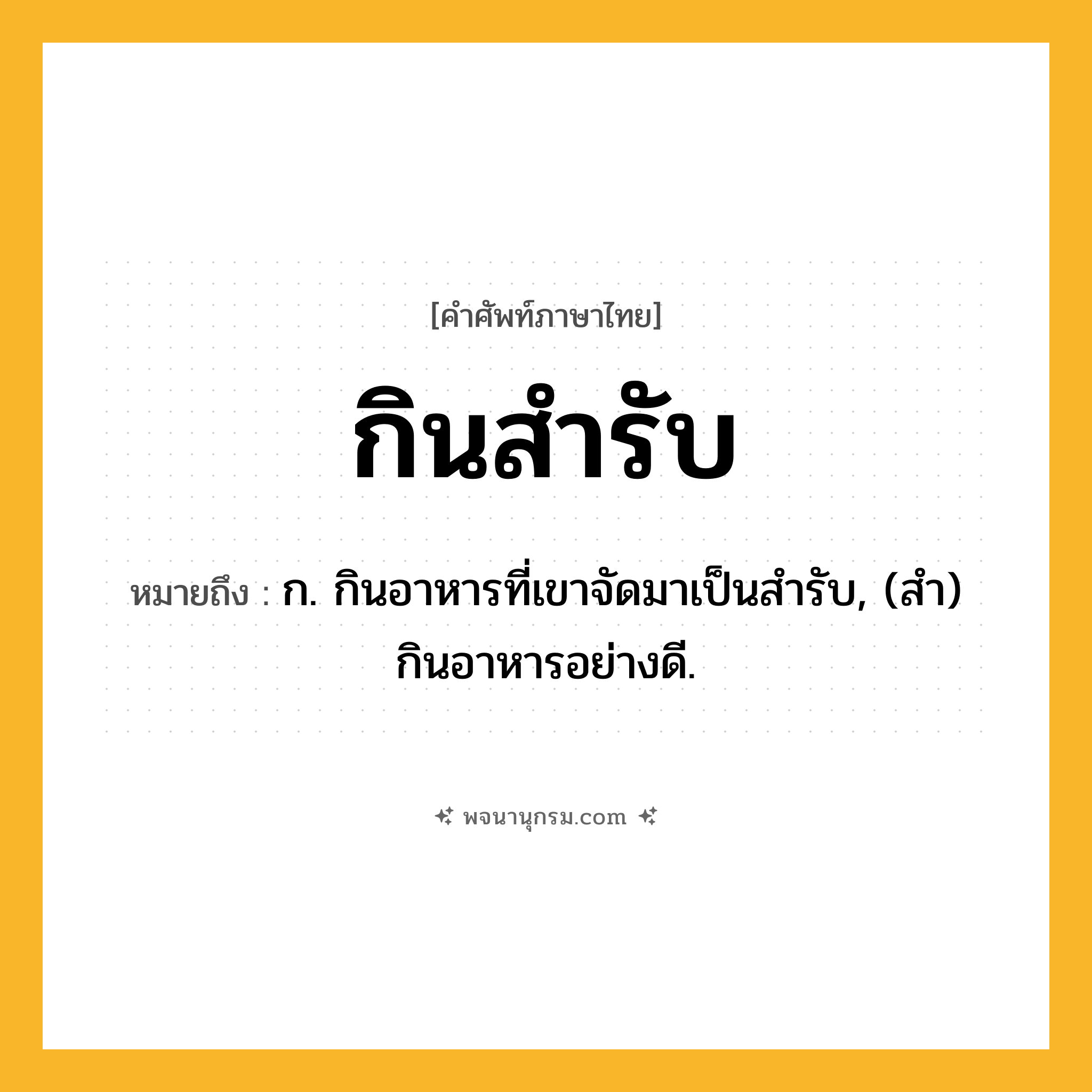 กินสำรับ ความหมาย หมายถึงอะไร?, คำในภาษาไทย กินสำรับ หมายถึง ก. กินอาหารที่เขาจัดมาเป็นสํารับ, (สำ) กินอาหารอย่างดี.