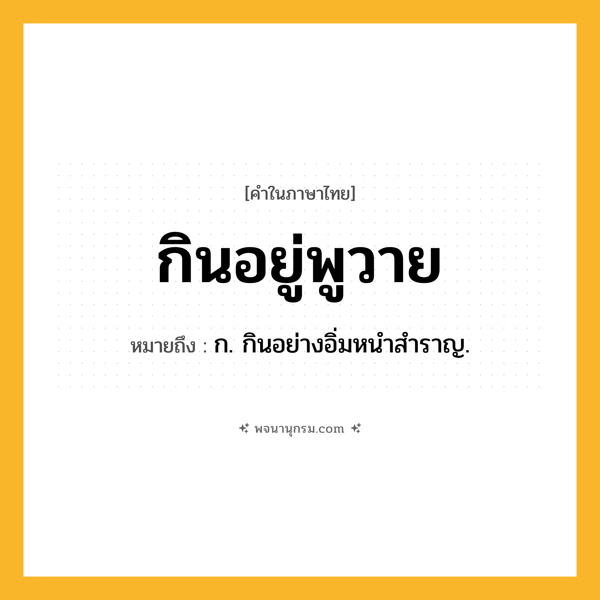 กินอยู่พูวาย ความหมาย หมายถึงอะไร?, คำในภาษาไทย กินอยู่พูวาย หมายถึง ก. กินอย่างอิ่มหนําสําราญ.
