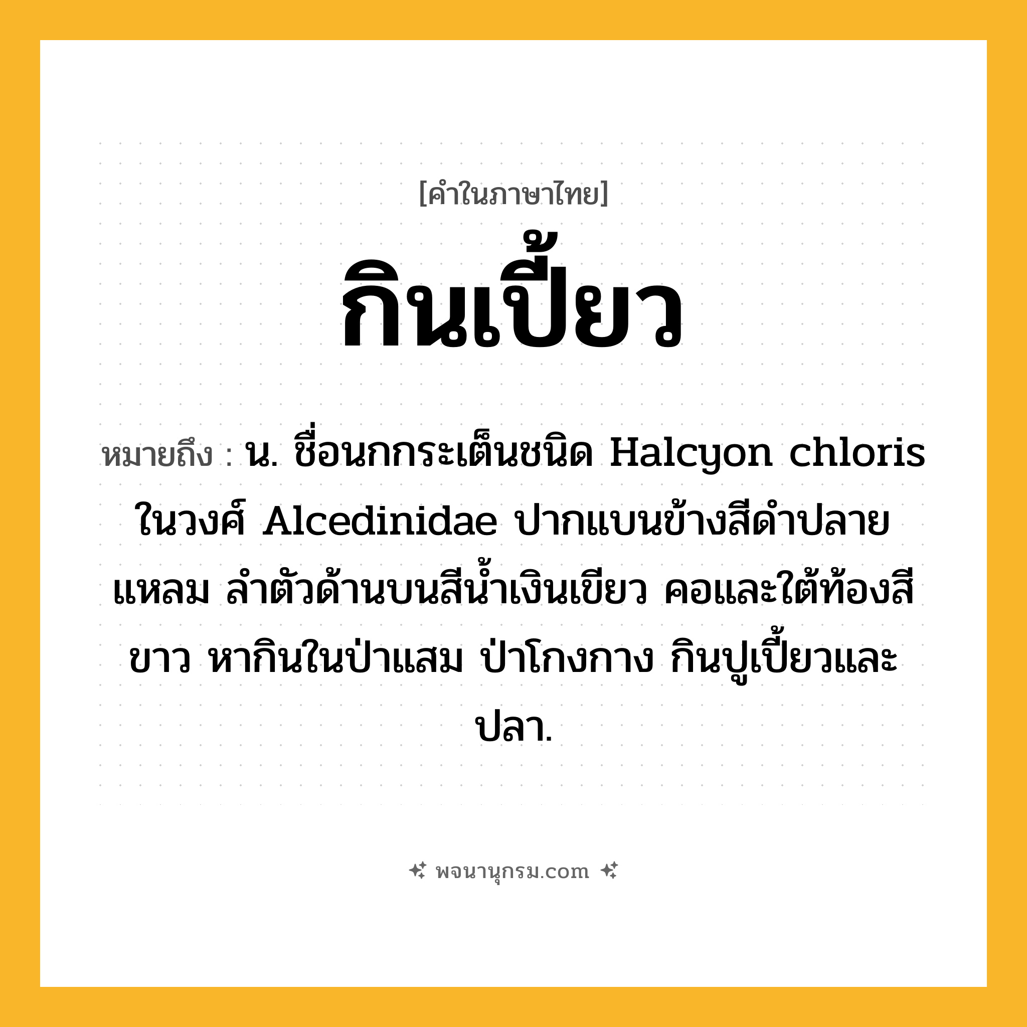 กินเปี้ยว ความหมาย หมายถึงอะไร?, คำในภาษาไทย กินเปี้ยว หมายถึง น. ชื่อนกกระเต็นชนิด Halcyon chloris ในวงศ์ Alcedinidae ปากแบนข้างสีดําปลายแหลม ลําตัวด้านบนสีนํ้าเงินเขียว คอและใต้ท้องสีขาว หากินในป่าแสม ป่าโกงกาง กินปูเปี้ยวและปลา.