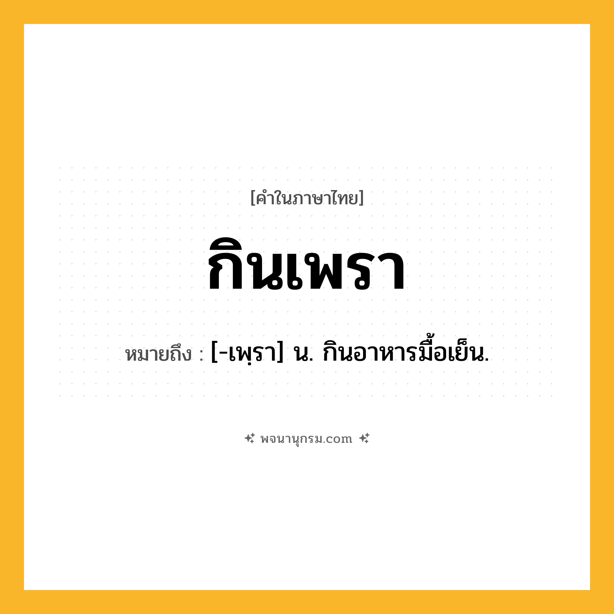 กินเพรา ความหมาย หมายถึงอะไร?, คำในภาษาไทย กินเพรา หมายถึง [-เพฺรา] น. กินอาหารมื้อเย็น.
