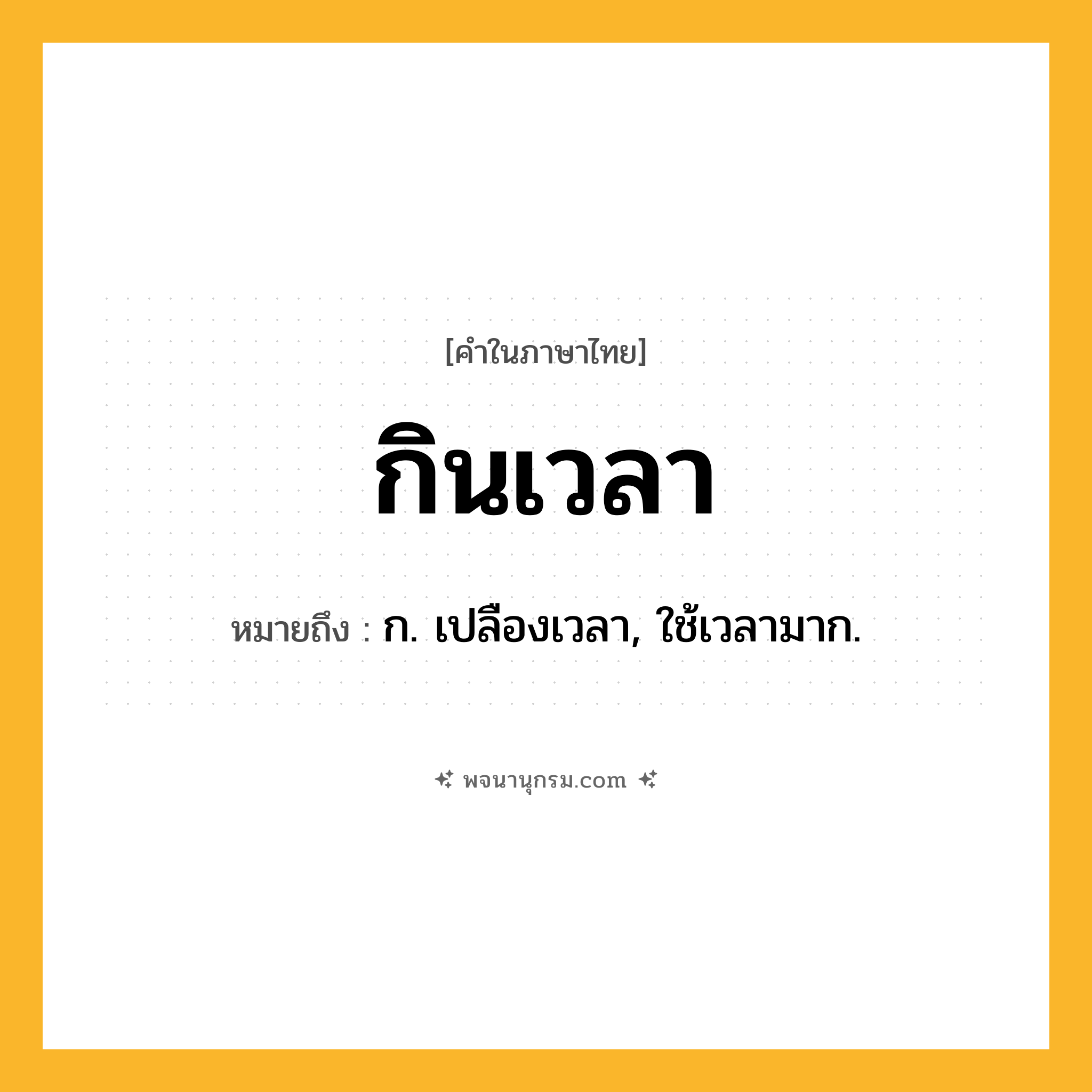 กินเวลา ความหมาย หมายถึงอะไร?, คำในภาษาไทย กินเวลา หมายถึง ก. เปลืองเวลา, ใช้เวลามาก.