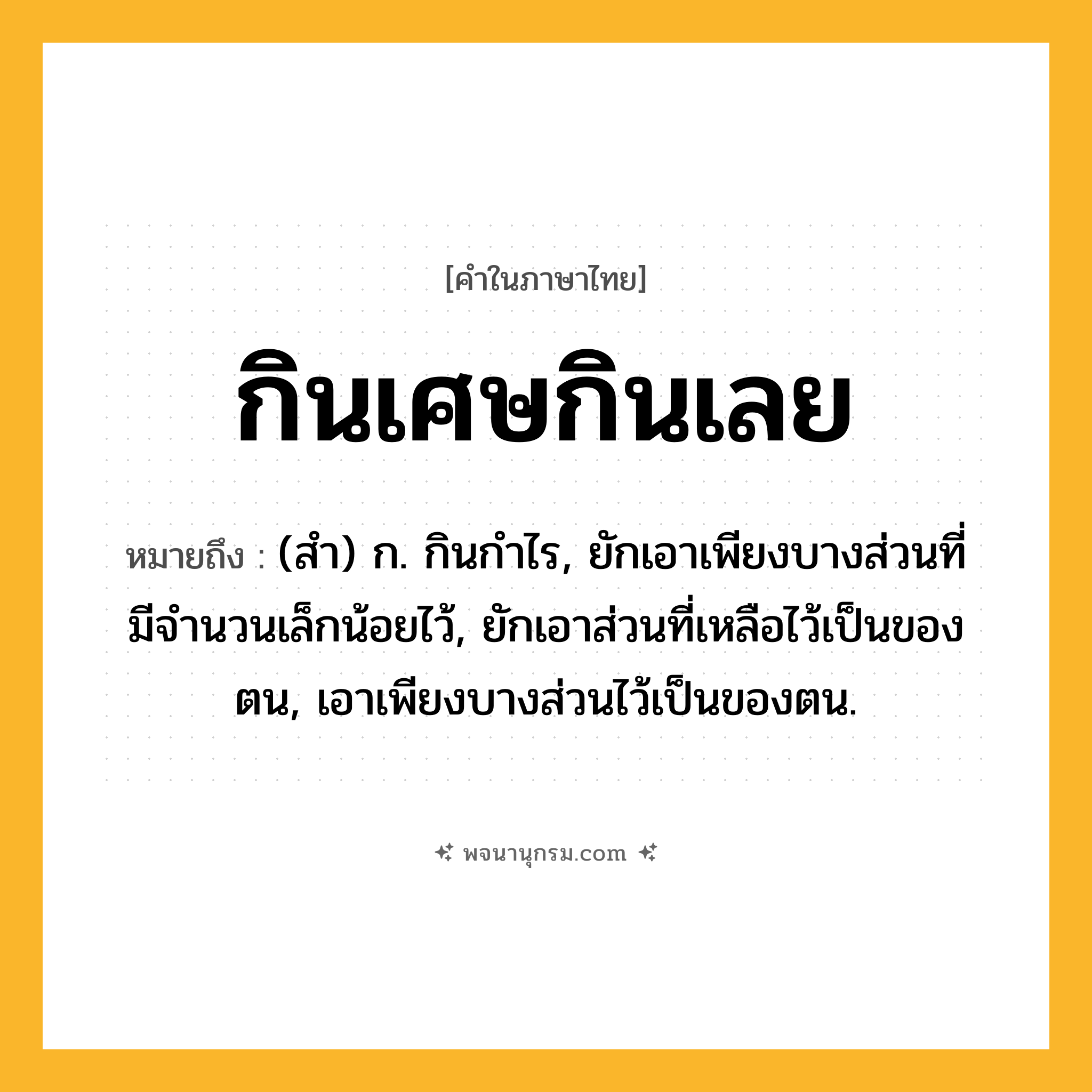 กินเศษกินเลย ความหมาย หมายถึงอะไร?, คำในภาษาไทย กินเศษกินเลย หมายถึง (สำ) ก. กินกําไร, ยักเอาเพียงบางส่วนที่มีจํานวนเล็กน้อยไว้, ยักเอาส่วนที่เหลือไว้เป็นของตน, เอาเพียงบางส่วนไว้เป็นของตน.