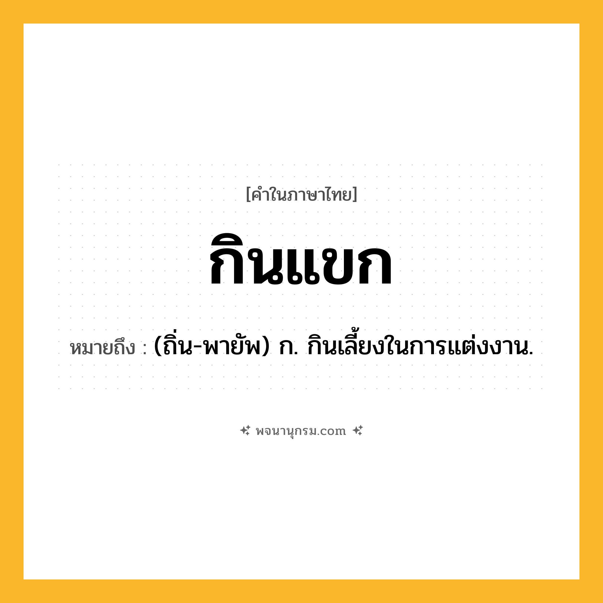 กินแขก ความหมาย หมายถึงอะไร?, คำในภาษาไทย กินแขก หมายถึง (ถิ่น-พายัพ) ก. กินเลี้ยงในการแต่งงาน.