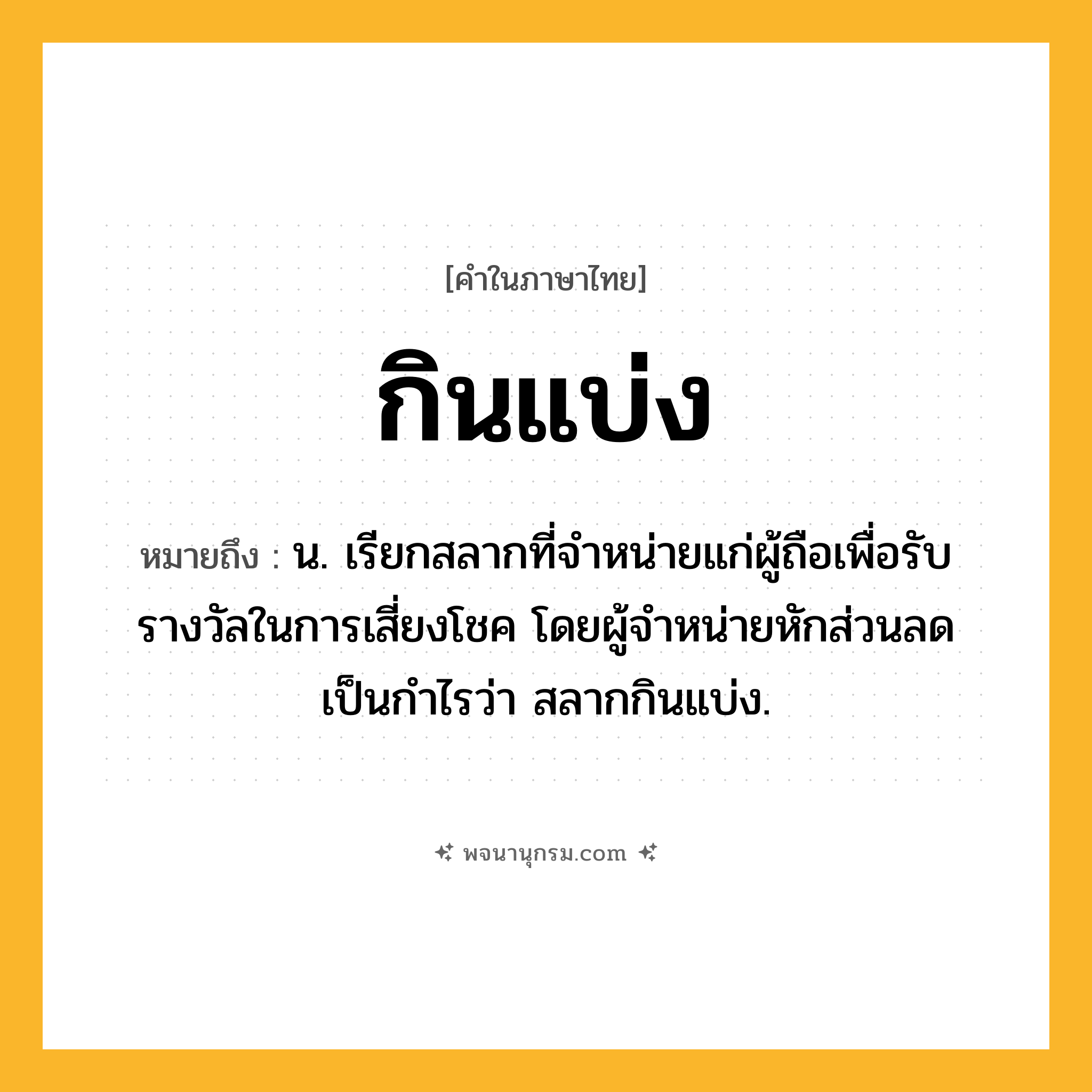 กินแบ่ง ความหมาย หมายถึงอะไร?, คำในภาษาไทย กินแบ่ง หมายถึง น. เรียกสลากที่จําหน่ายแก่ผู้ถือเพื่อรับรางวัลในการเสี่ยงโชค โดยผู้จําหน่ายหักส่วนลดเป็นกําไรว่า สลากกินแบ่ง.