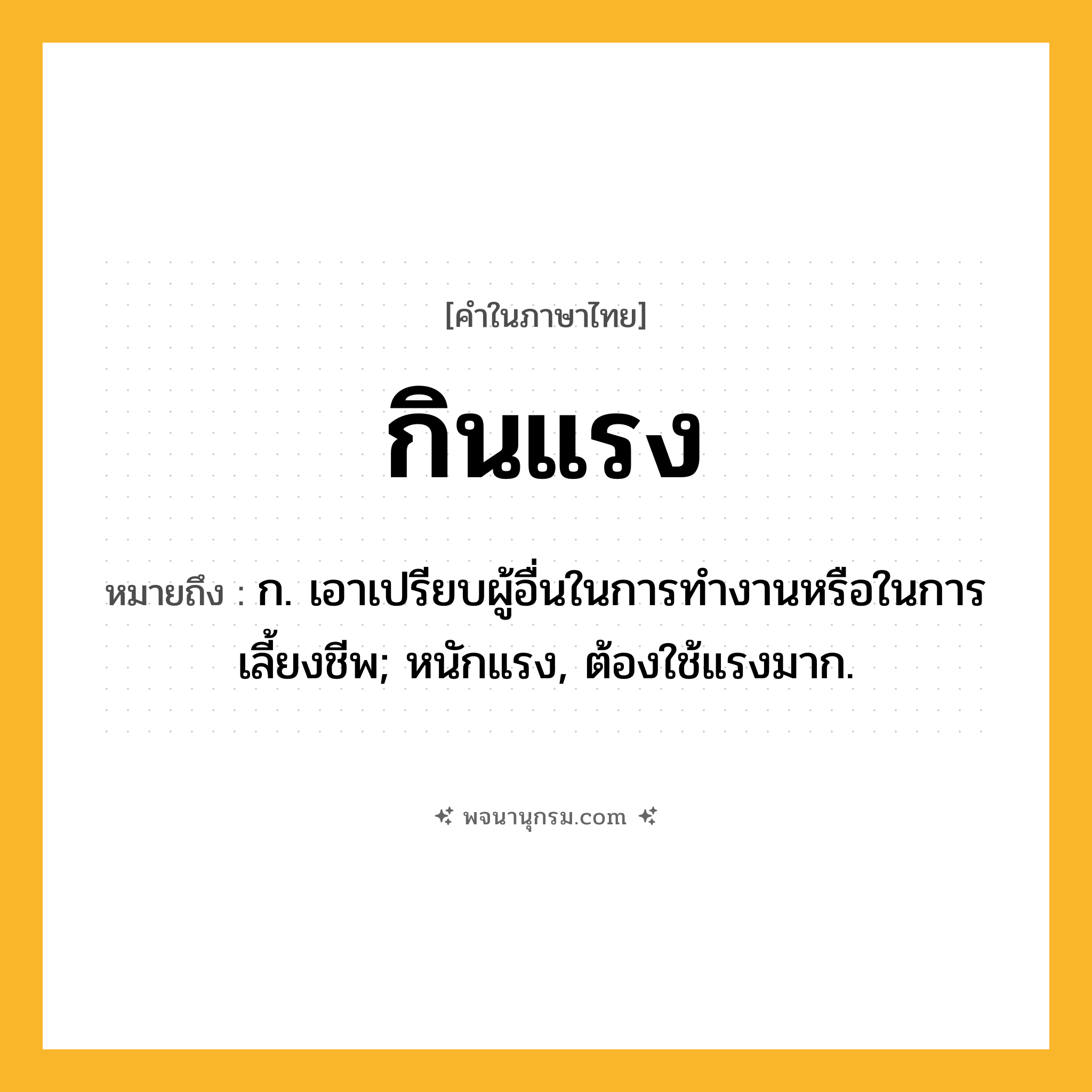 กินแรง ความหมาย หมายถึงอะไร?, คำในภาษาไทย กินแรง หมายถึง ก. เอาเปรียบผู้อื่นในการทํางานหรือในการเลี้ยงชีพ; หนักแรง, ต้องใช้แรงมาก.