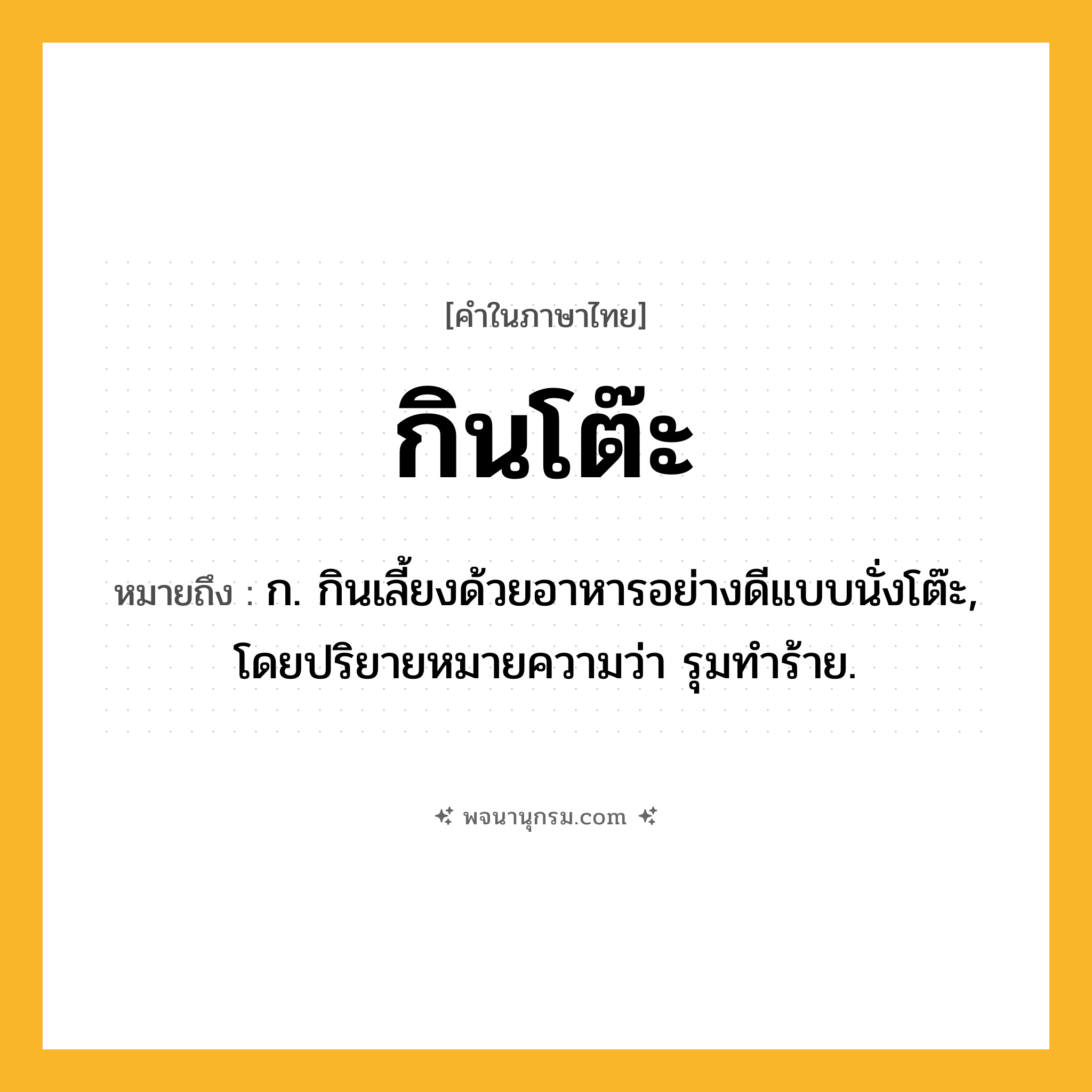 กินโต๊ะ ความหมาย หมายถึงอะไร?, คำในภาษาไทย กินโต๊ะ หมายถึง ก. กินเลี้ยงด้วยอาหารอย่างดีแบบนั่งโต๊ะ, โดยปริยายหมายความว่า รุมทําร้าย.