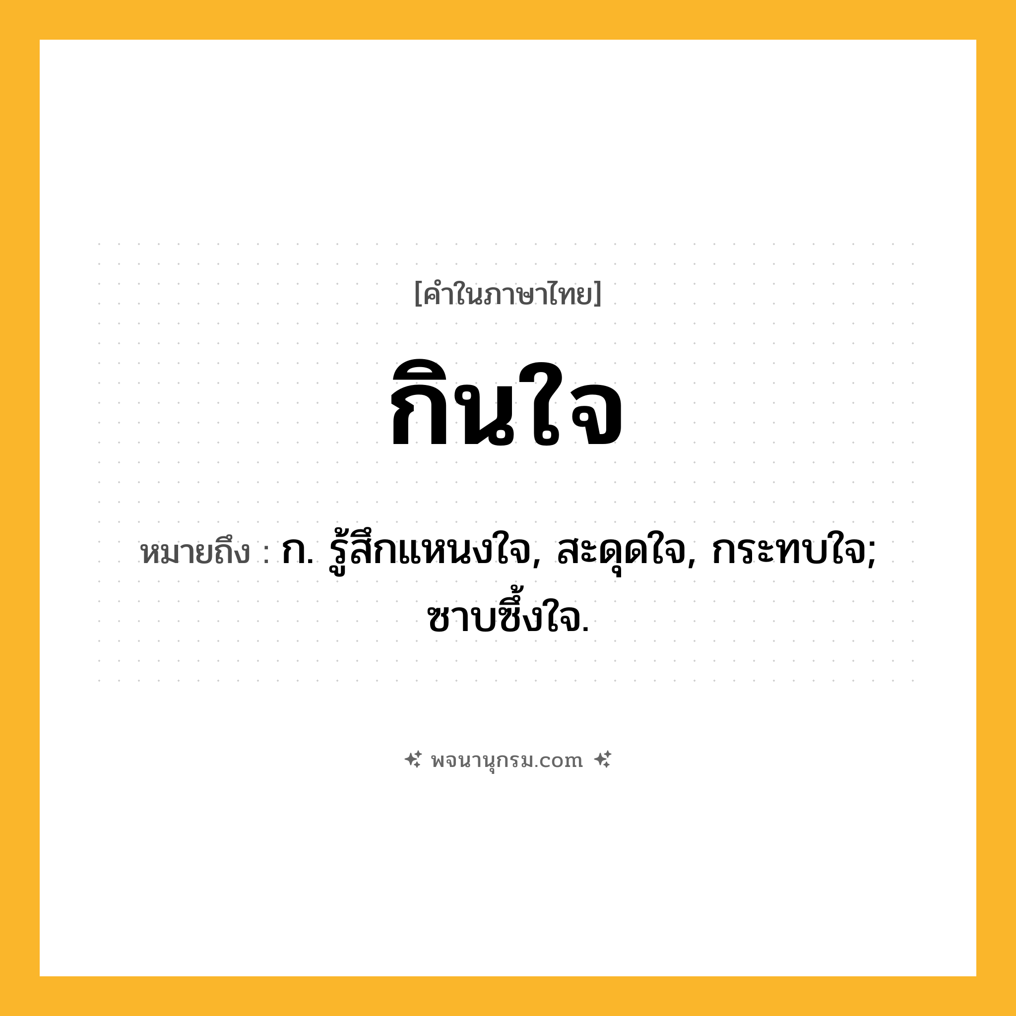 กินใจ ความหมาย หมายถึงอะไร?, คำในภาษาไทย กินใจ หมายถึง ก. รู้สึกแหนงใจ, สะดุดใจ, กระทบใจ; ซาบซึ้งใจ.