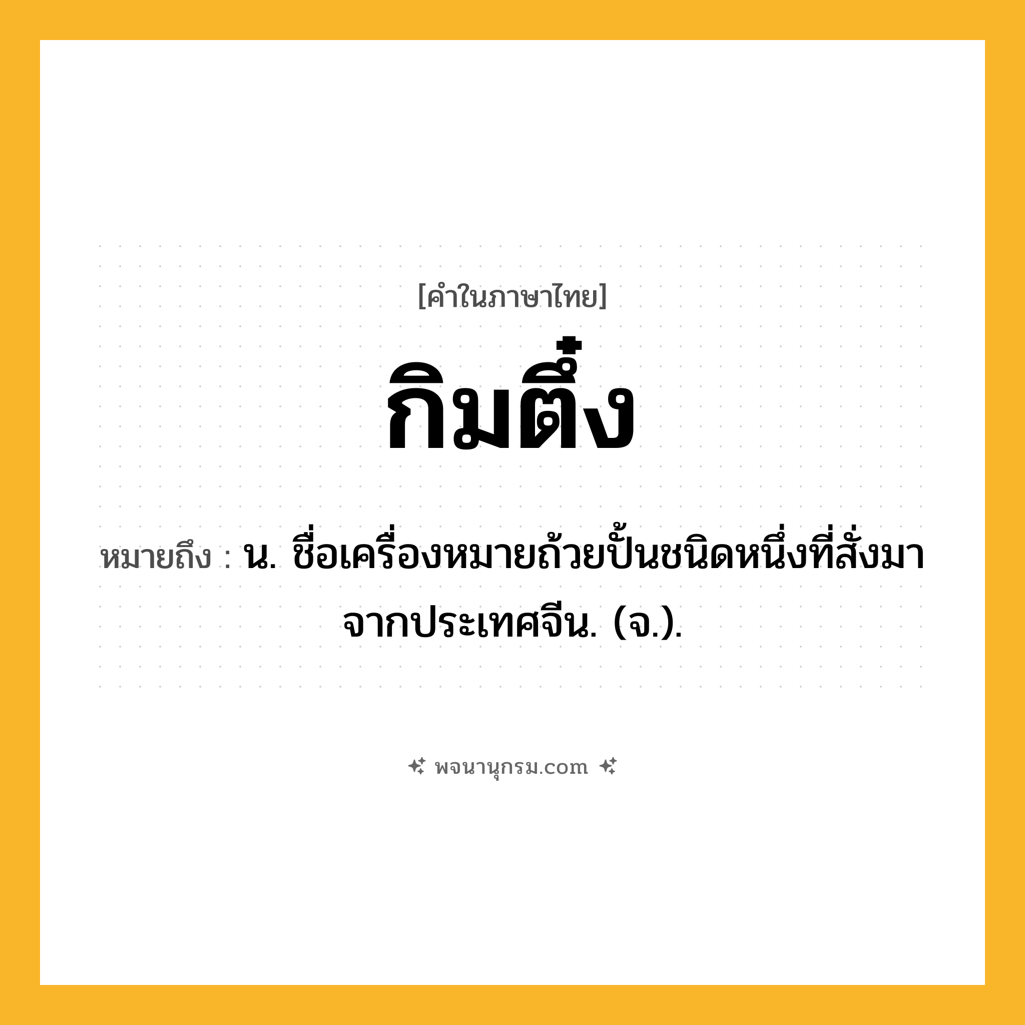 กิมตึ๋ง ความหมาย หมายถึงอะไร?, คำในภาษาไทย กิมตึ๋ง หมายถึง น. ชื่อเครื่องหมายถ้วยปั้นชนิดหนึ่งที่สั่งมาจากประเทศจีน. (จ.).