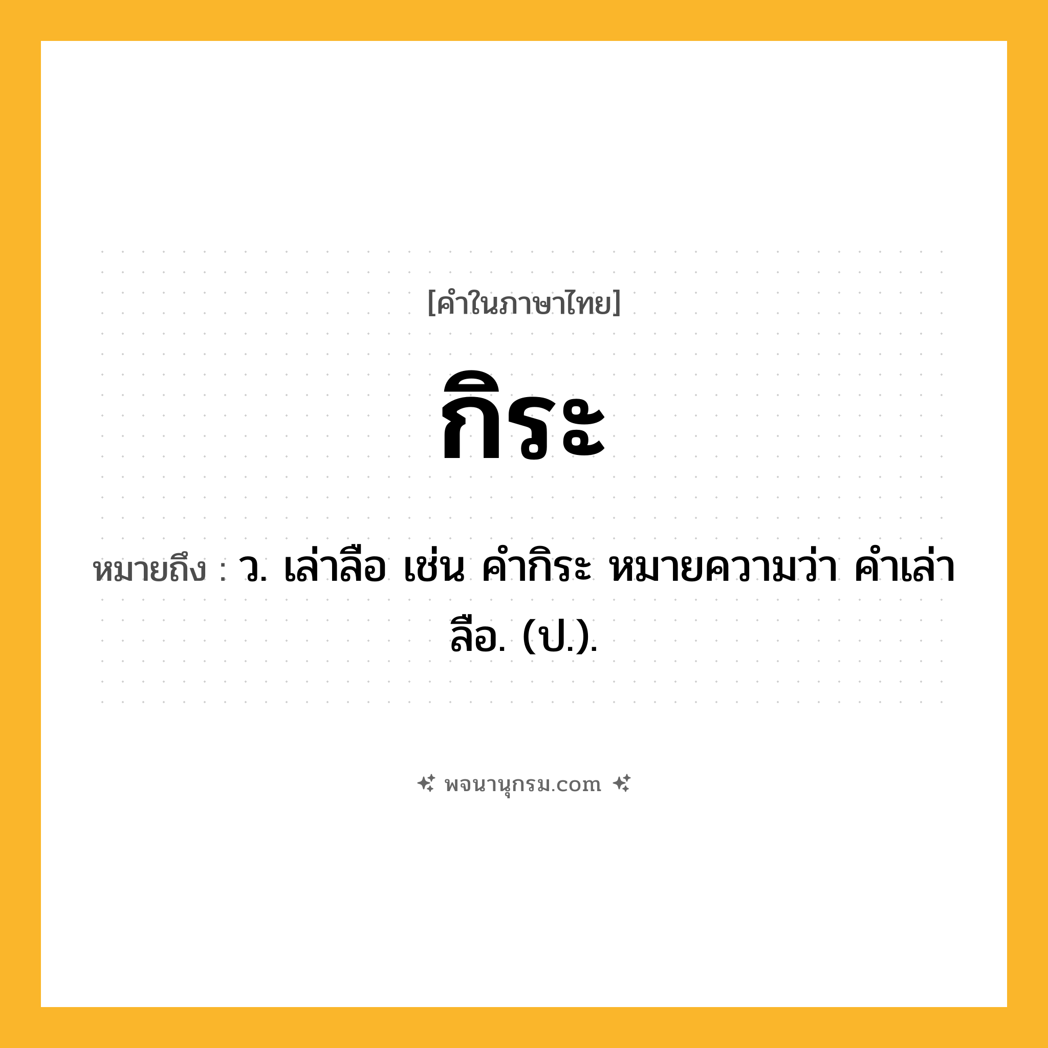 กิระ ความหมาย หมายถึงอะไร?, คำในภาษาไทย กิระ หมายถึง ว. เล่าลือ เช่น คํากิระ หมายความว่า คําเล่าลือ. (ป.).