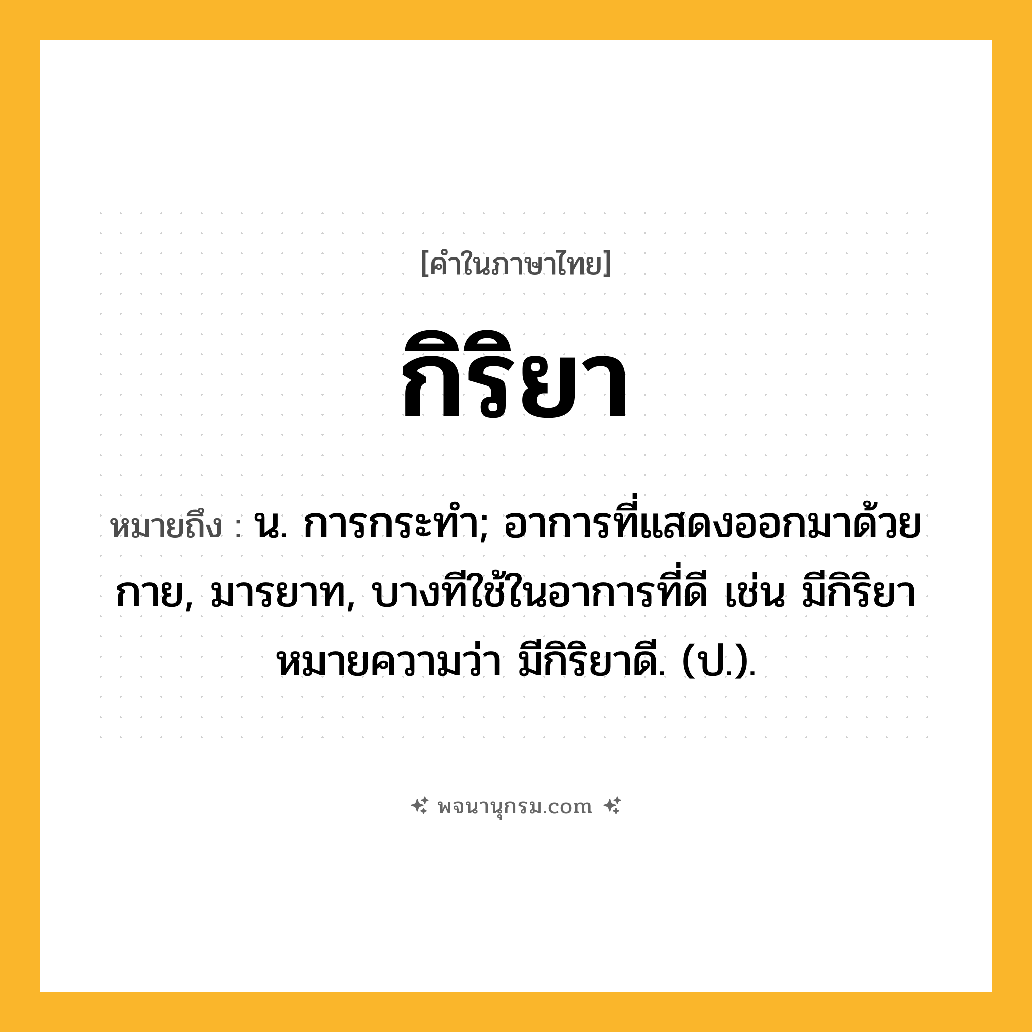 กิริยา ความหมาย หมายถึงอะไร?, คำในภาษาไทย กิริยา หมายถึง น. การกระทํา; อาการที่แสดงออกมาด้วยกาย, มารยาท, บางทีใช้ในอาการที่ดี เช่น มีกิริยา หมายความว่า มีกิริยาดี. (ป.).