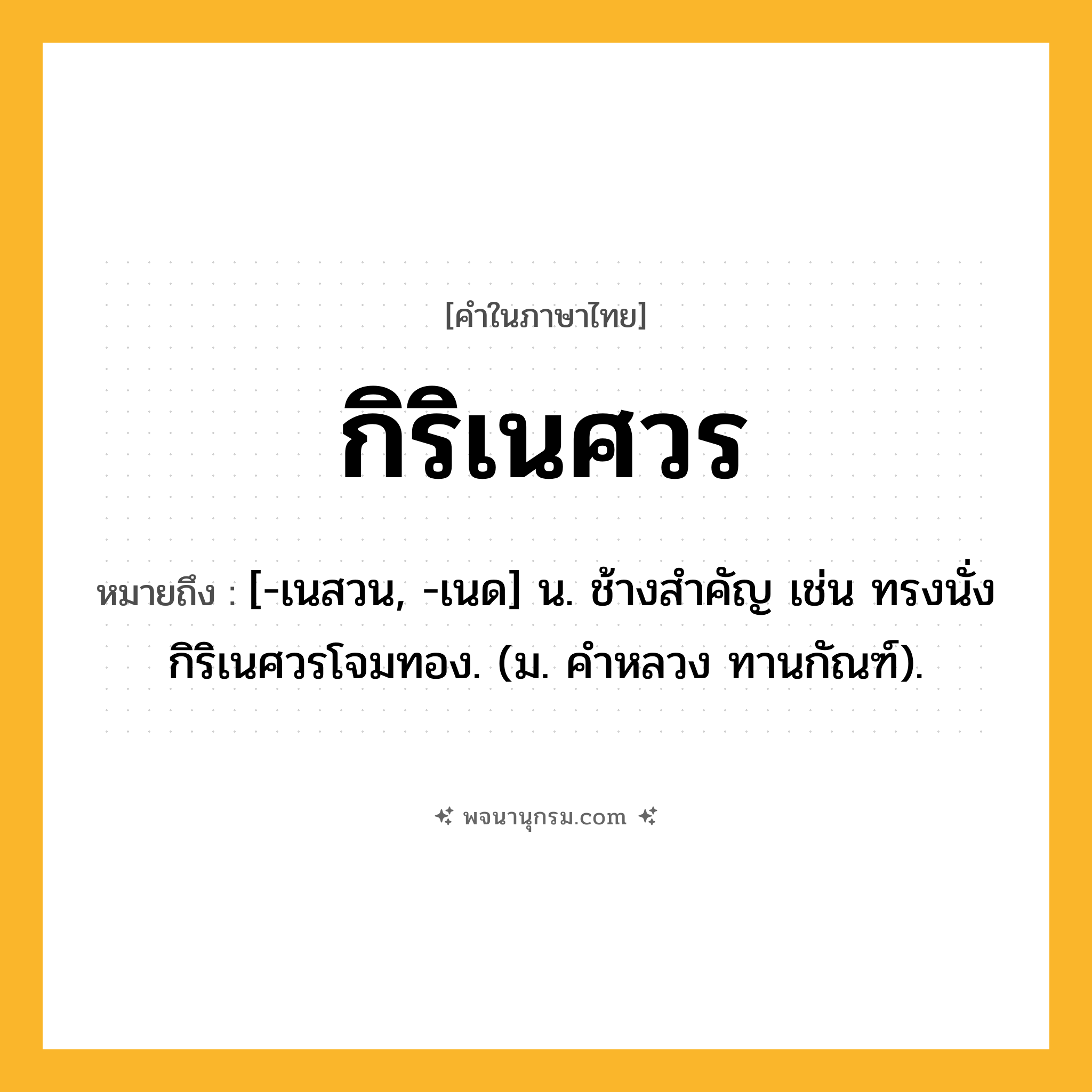 กิริเนศวร ความหมาย หมายถึงอะไร?, คำในภาษาไทย กิริเนศวร หมายถึง [-เนสวน, -เนด] น. ช้างสําคัญ เช่น ทรงนั่งกิริเนศวรโจมทอง. (ม. คําหลวง ทานกัณฑ์).