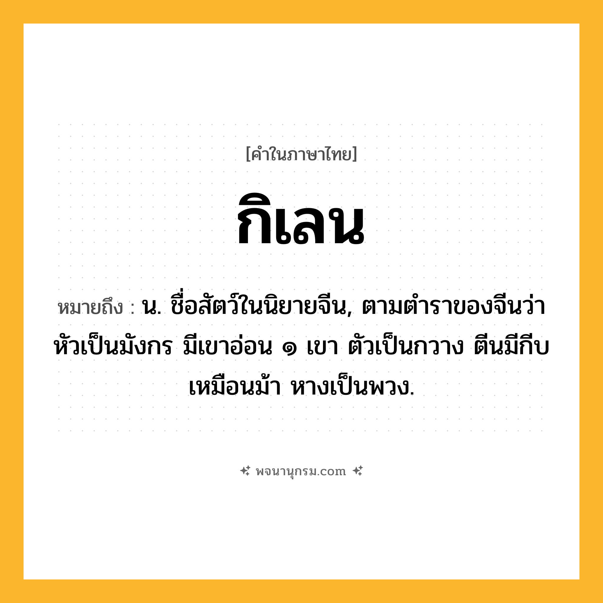 กิเลน ความหมาย หมายถึงอะไร?, คำในภาษาไทย กิเลน หมายถึง น. ชื่อสัตว์ในนิยายจีน, ตามตําราของจีนว่า หัวเป็นมังกร มีเขาอ่อน ๑ เขา ตัวเป็นกวาง ตีนมีกีบเหมือนม้า หางเป็นพวง.