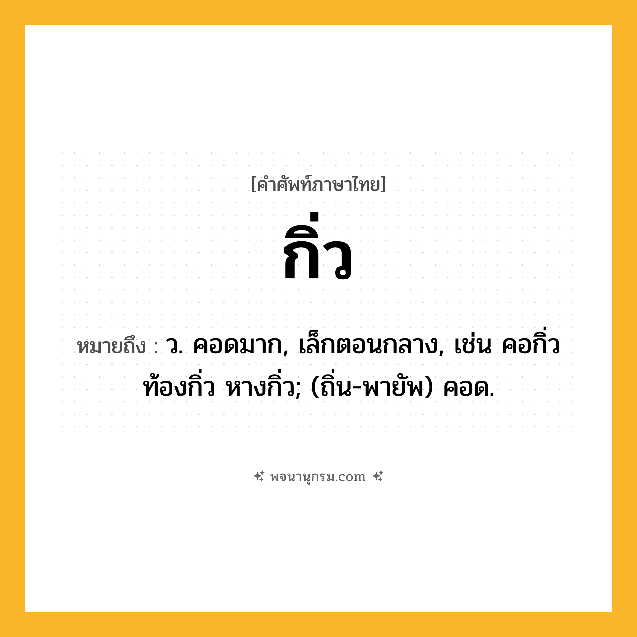 กิ่ว ความหมาย หมายถึงอะไร?, คำในภาษาไทย กิ่ว หมายถึง ว. คอดมาก, เล็กตอนกลาง, เช่น คอกิ่ว ท้องกิ่ว หางกิ่ว; (ถิ่น-พายัพ) คอด.