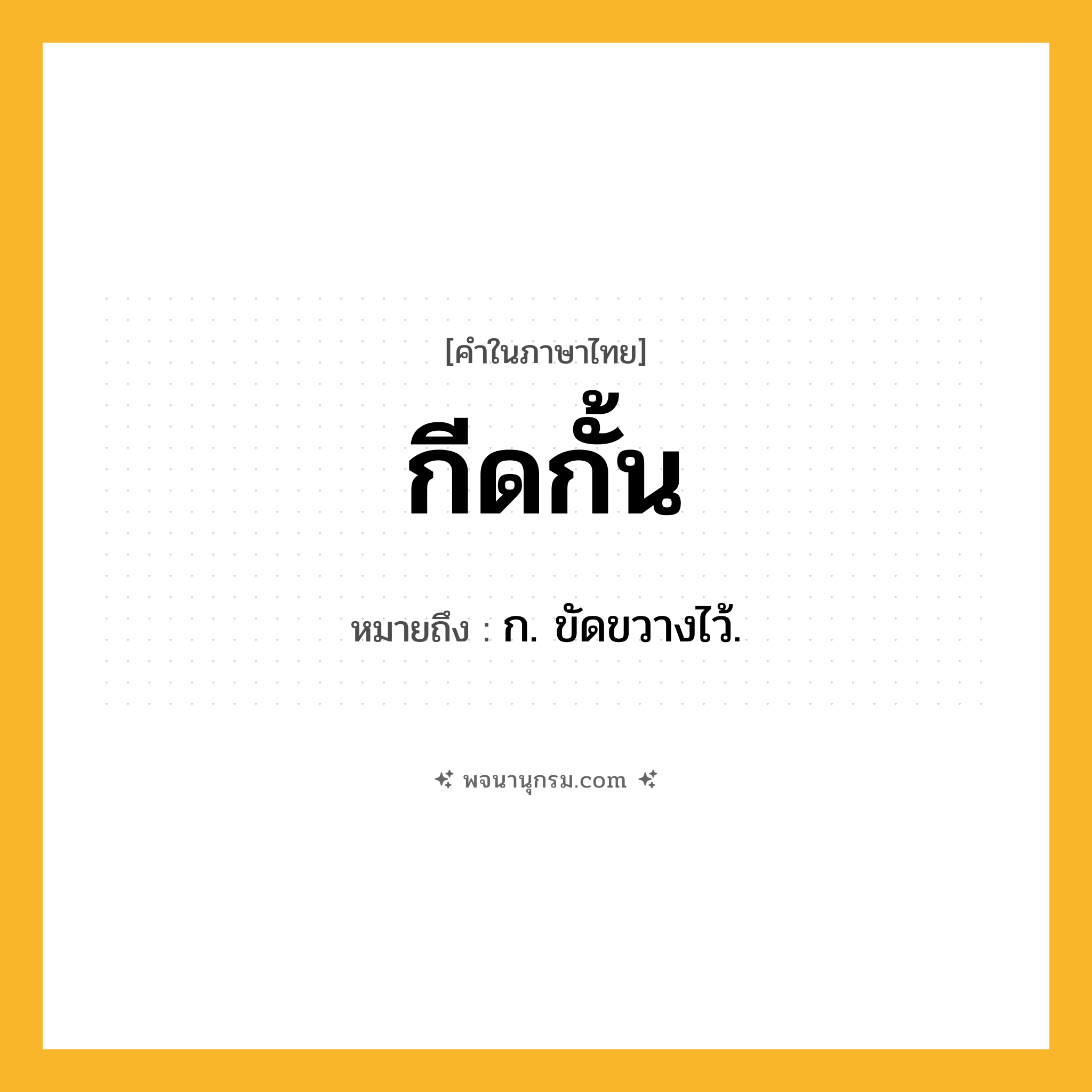 กีดกั้น ความหมาย หมายถึงอะไร?, คำในภาษาไทย กีดกั้น หมายถึง ก. ขัดขวางไว้.