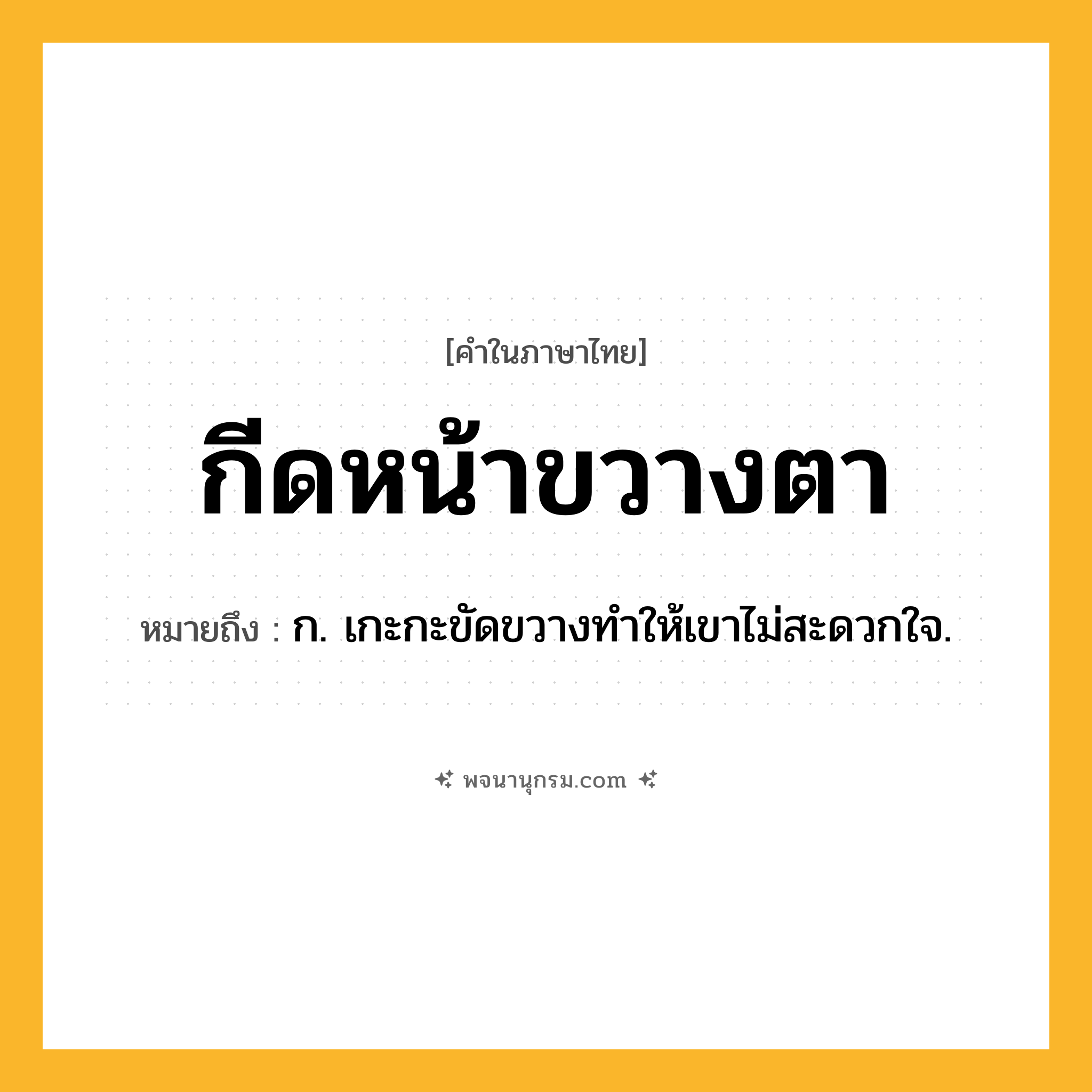 กีดหน้าขวางตา ความหมาย หมายถึงอะไร?, คำในภาษาไทย กีดหน้าขวางตา หมายถึง ก. เกะกะขัดขวางทําให้เขาไม่สะดวกใจ.