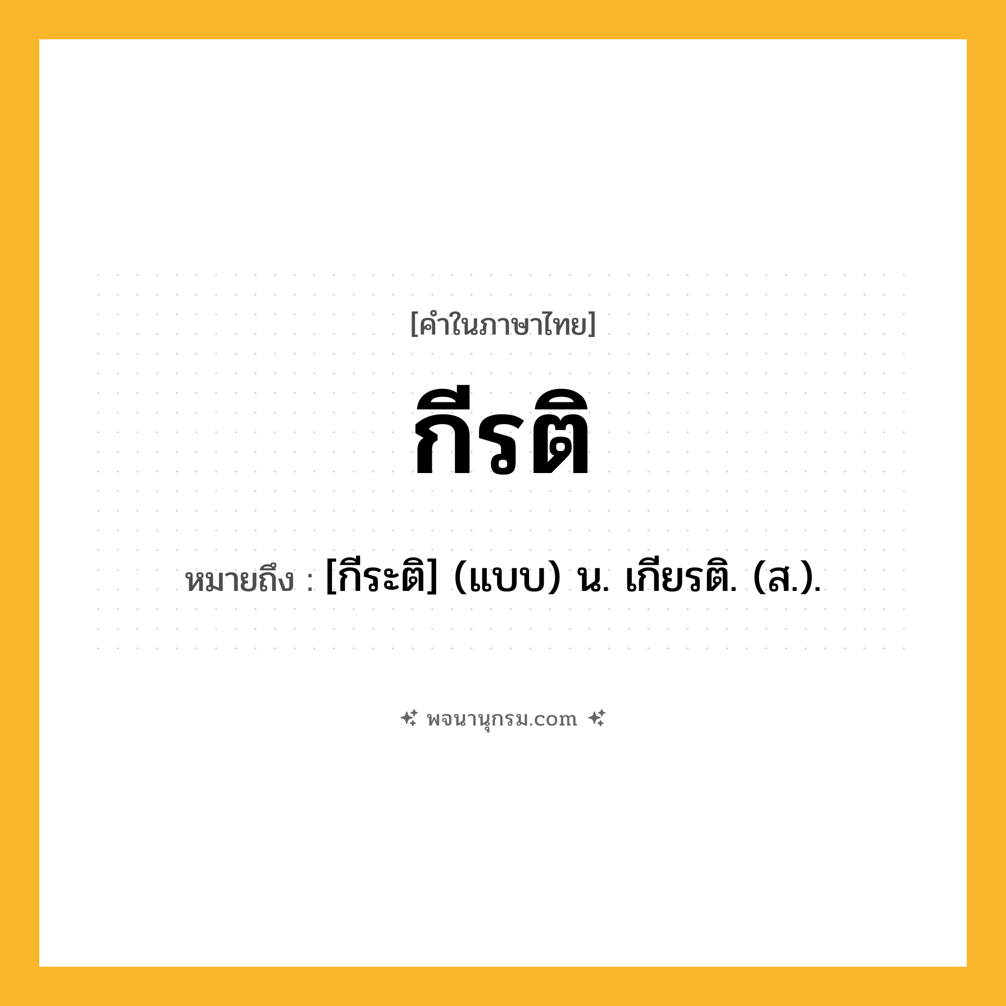 กีรติ ความหมาย หมายถึงอะไร?, คำในภาษาไทย กีรติ หมายถึง [กีระติ] (แบบ) น. เกียรติ. (ส.).