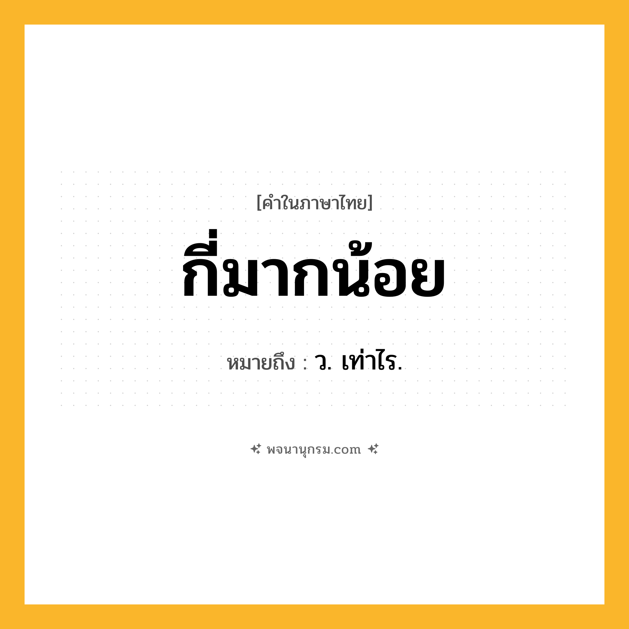 กี่มากน้อย ความหมาย หมายถึงอะไร?, คำในภาษาไทย กี่มากน้อย หมายถึง ว. เท่าไร.
