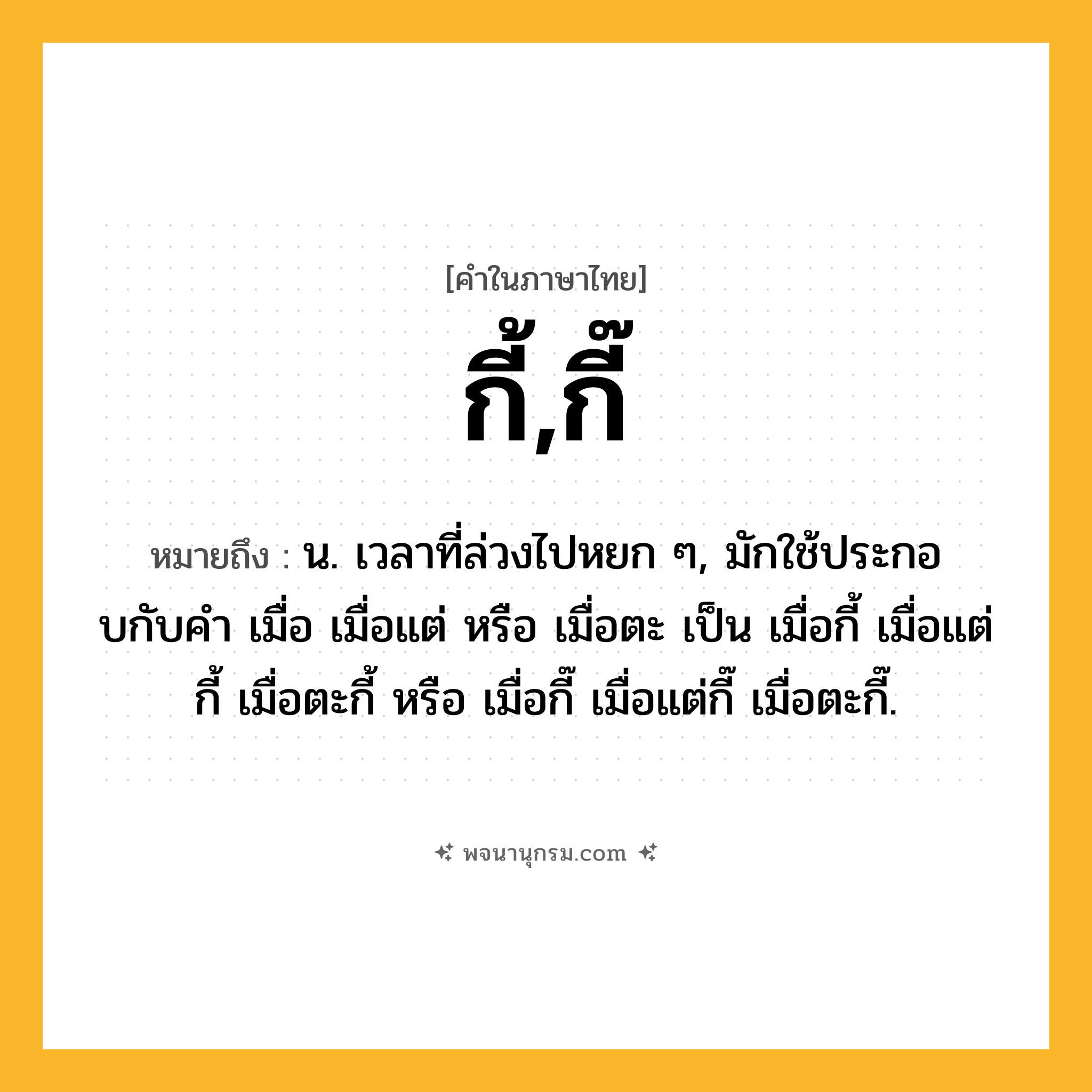 กี้,กี๊ ความหมาย หมายถึงอะไร?, คำในภาษาไทย กี้,กี๊ หมายถึง น. เวลาที่ล่วงไปหยก ๆ, มักใช้ประกอบกับคํา เมื่อ เมื่อแต่ หรือ เมื่อตะ เป็น เมื่อกี้ เมื่อแต่กี้ เมื่อตะกี้ หรือ เมื่อกี๊ เมื่อแต่กี๊ เมื่อตะกี๊.