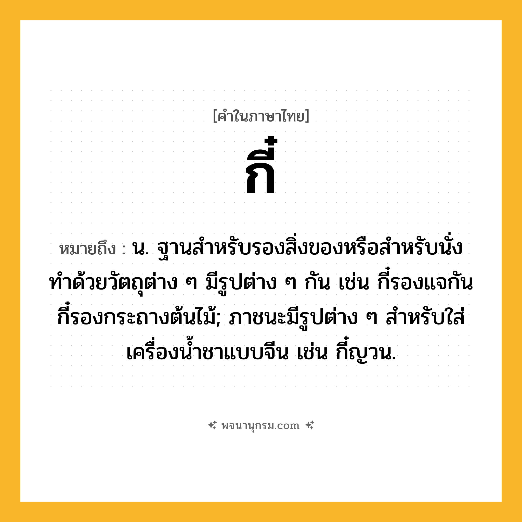 กี๋ ความหมาย หมายถึงอะไร?, คำในภาษาไทย กี๋ หมายถึง น. ฐานสําหรับรองสิ่งของหรือสำหรับนั่ง ทําด้วยวัตถุต่าง ๆ มีรูปต่าง ๆ กัน เช่น กี๋รองแจกัน กี๋รองกระถางต้นไม้; ภาชนะมีรูปต่าง ๆ สําหรับใส่เครื่องนํ้าชาแบบจีน เช่น กี๋ญวน.