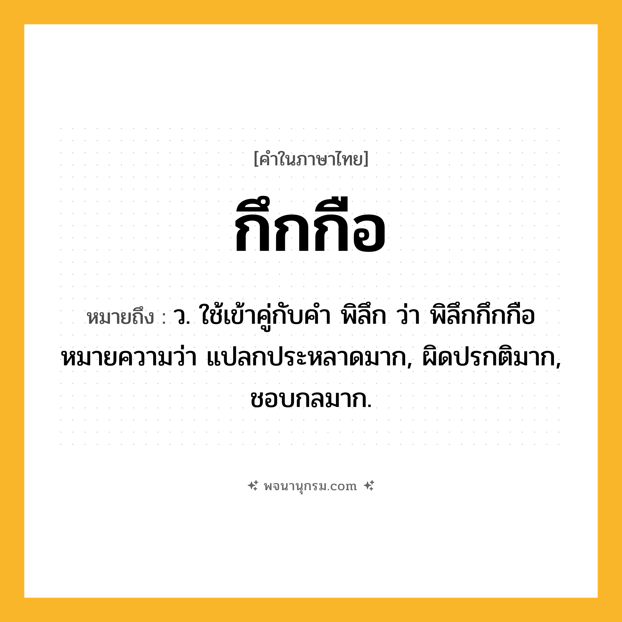 กึกกือ ความหมาย หมายถึงอะไร?, คำในภาษาไทย กึกกือ หมายถึง ว. ใช้เข้าคู่กับคํา พิลึก ว่า พิลึกกึกกือ หมายความว่า แปลกประหลาดมาก, ผิดปรกติมาก, ชอบกลมาก.