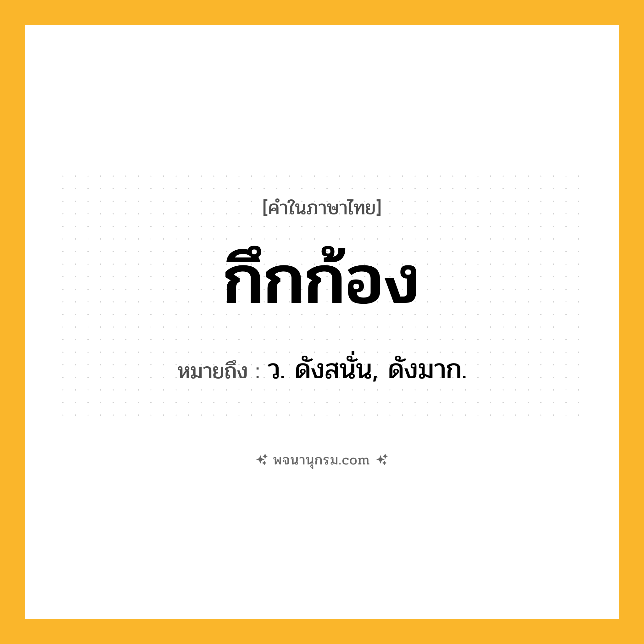 กึกก้อง ความหมาย หมายถึงอะไร?, คำในภาษาไทย กึกก้อง หมายถึง ว. ดังสนั่น, ดังมาก.