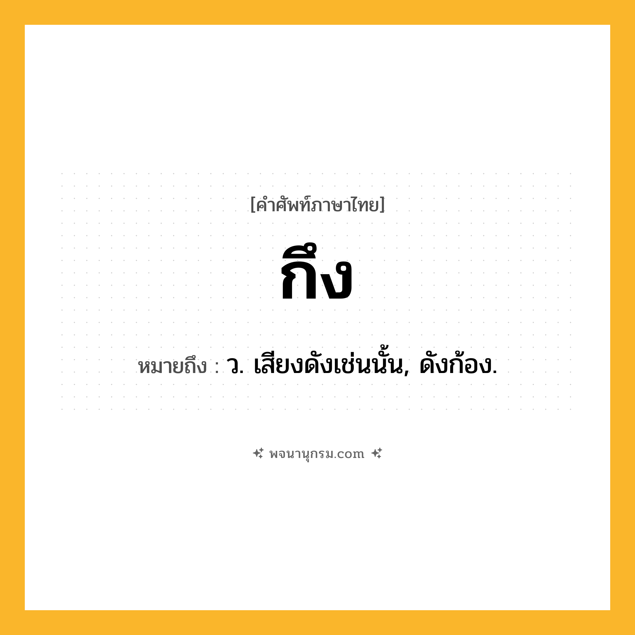 กึง ความหมาย หมายถึงอะไร?, คำในภาษาไทย กึง หมายถึง ว. เสียงดังเช่นนั้น, ดังก้อง.