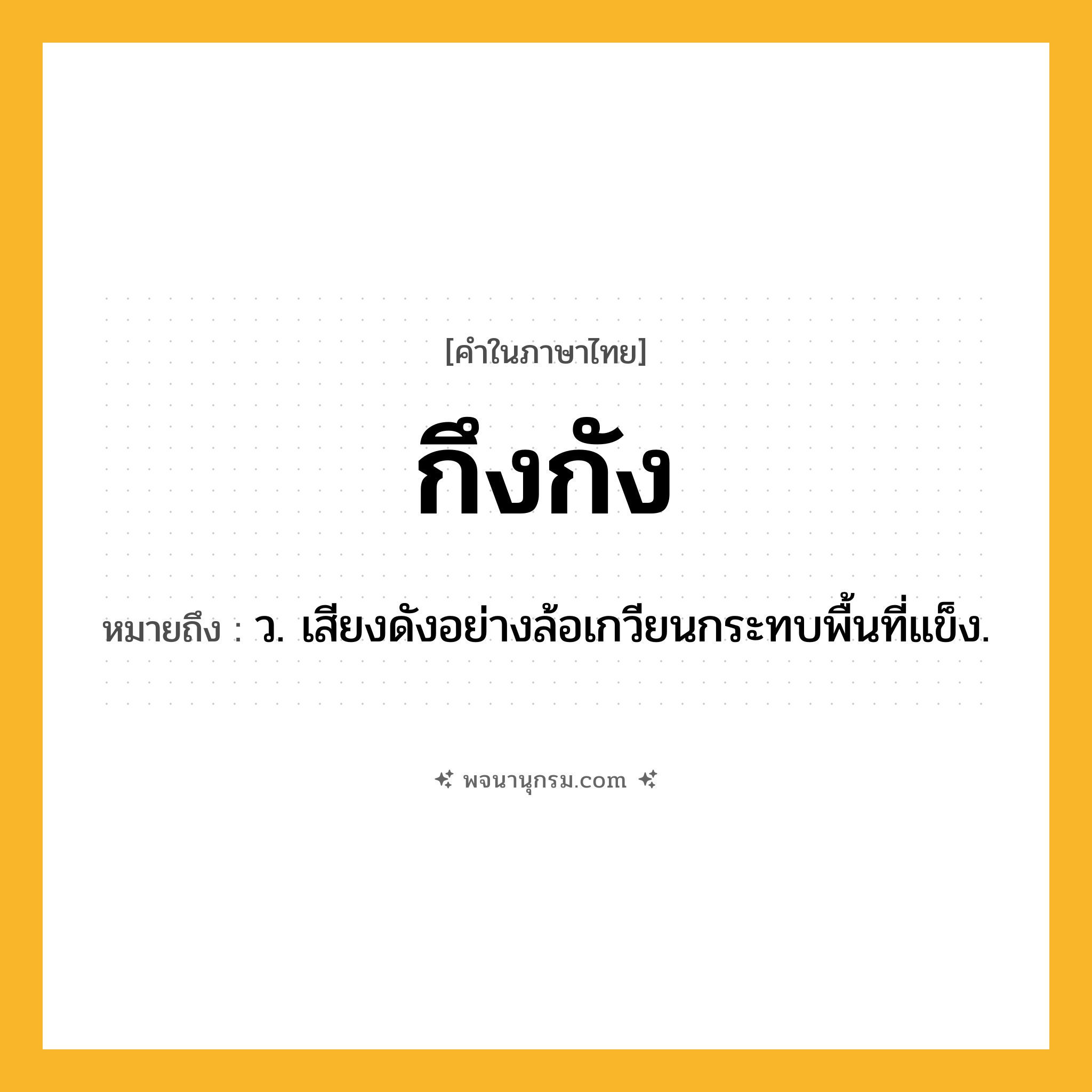 กึงกัง ความหมาย หมายถึงอะไร?, คำในภาษาไทย กึงกัง หมายถึง ว. เสียงดังอย่างล้อเกวียนกระทบพื้นที่แข็ง.