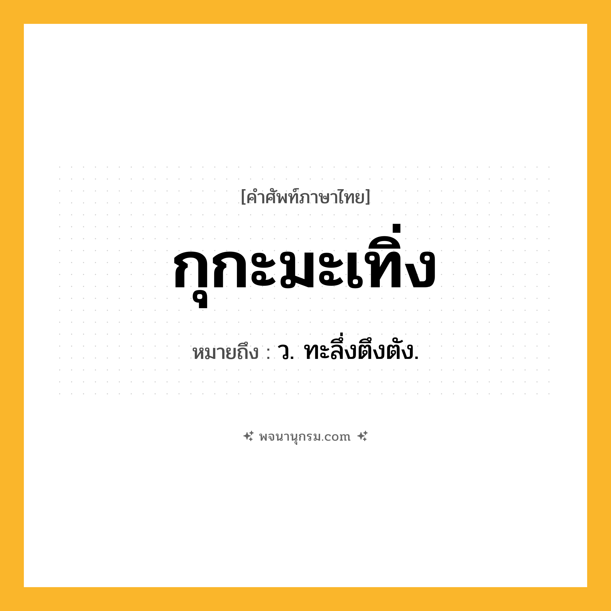 กุกะมะเทิ่ง ความหมาย หมายถึงอะไร?, คำในภาษาไทย กุกะมะเทิ่ง หมายถึง ว. ทะลึ่งตึงตัง.