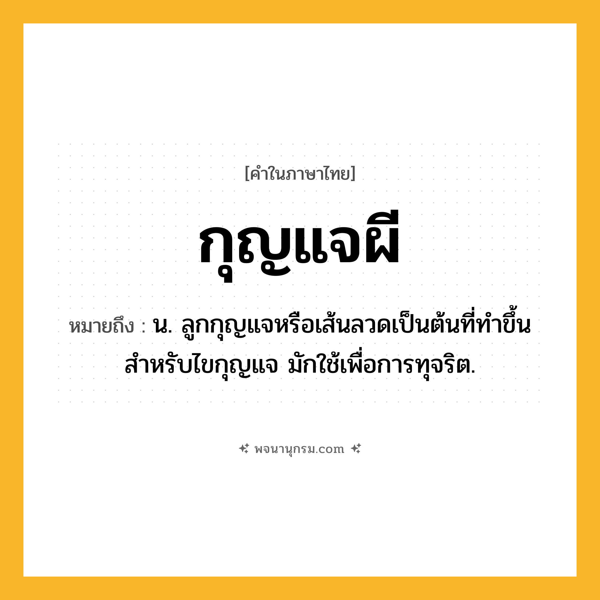 กุญแจผี ความหมาย หมายถึงอะไร?, คำในภาษาไทย กุญแจผี หมายถึง น. ลูกกุญแจหรือเส้นลวดเป็นต้นที่ทําขึ้นสําหรับไขกุญแจ มักใช้เพื่อการทุจริต.