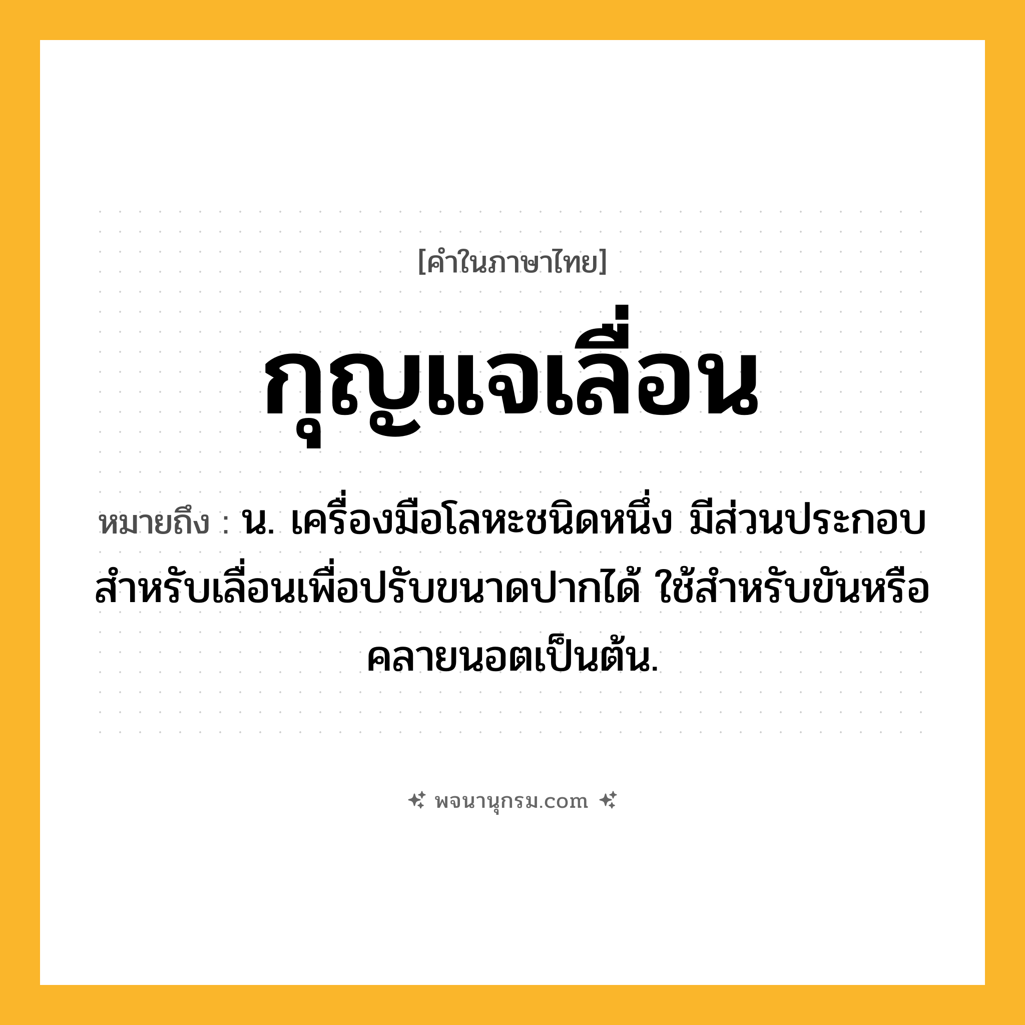กุญแจเลื่อน ความหมาย หมายถึงอะไร?, คำในภาษาไทย กุญแจเลื่อน หมายถึง น. เครื่องมือโลหะชนิดหนึ่ง มีส่วนประกอบสําหรับเลื่อนเพื่อปรับขนาดปากได้ ใช้สําหรับขันหรือคลายนอตเป็นต้น.