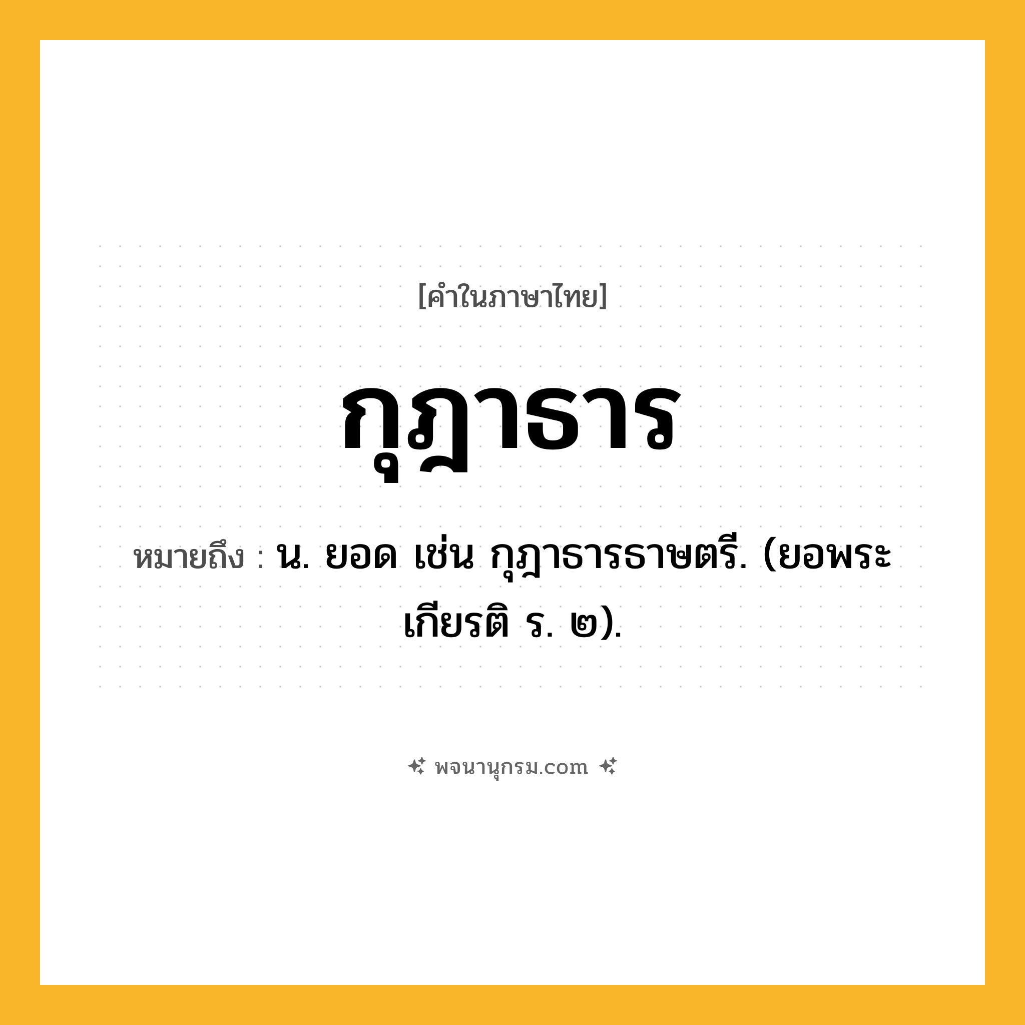 กุฎาธาร ความหมาย หมายถึงอะไร?, คำในภาษาไทย กุฎาธาร หมายถึง น. ยอด เช่น กุฎาธารธาษตรี. (ยอพระเกียรติ ร. ๒).