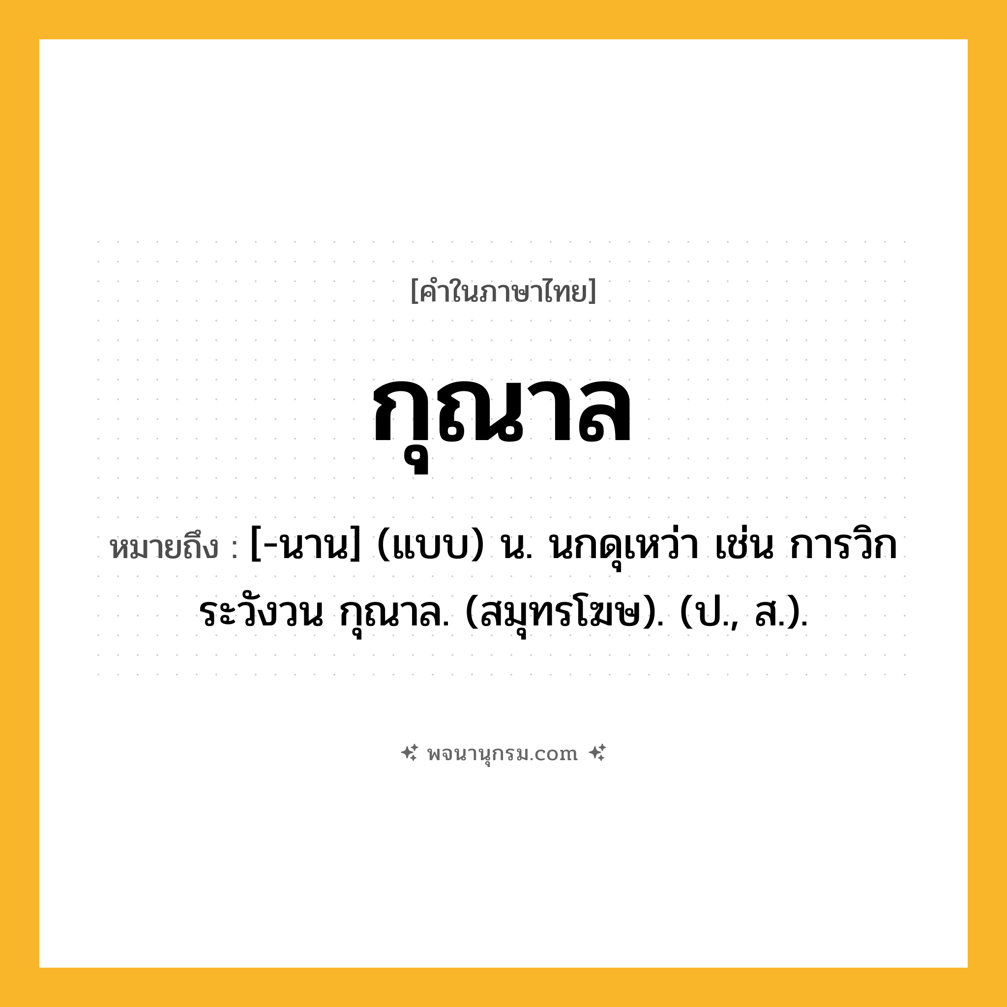 กุณาล ความหมาย หมายถึงอะไร?, คำในภาษาไทย กุณาล หมายถึง [-นาน] (แบบ) น. นกดุเหว่า เช่น การวิกระวังวน กุณาล. (สมุทรโฆษ). (ป., ส.).