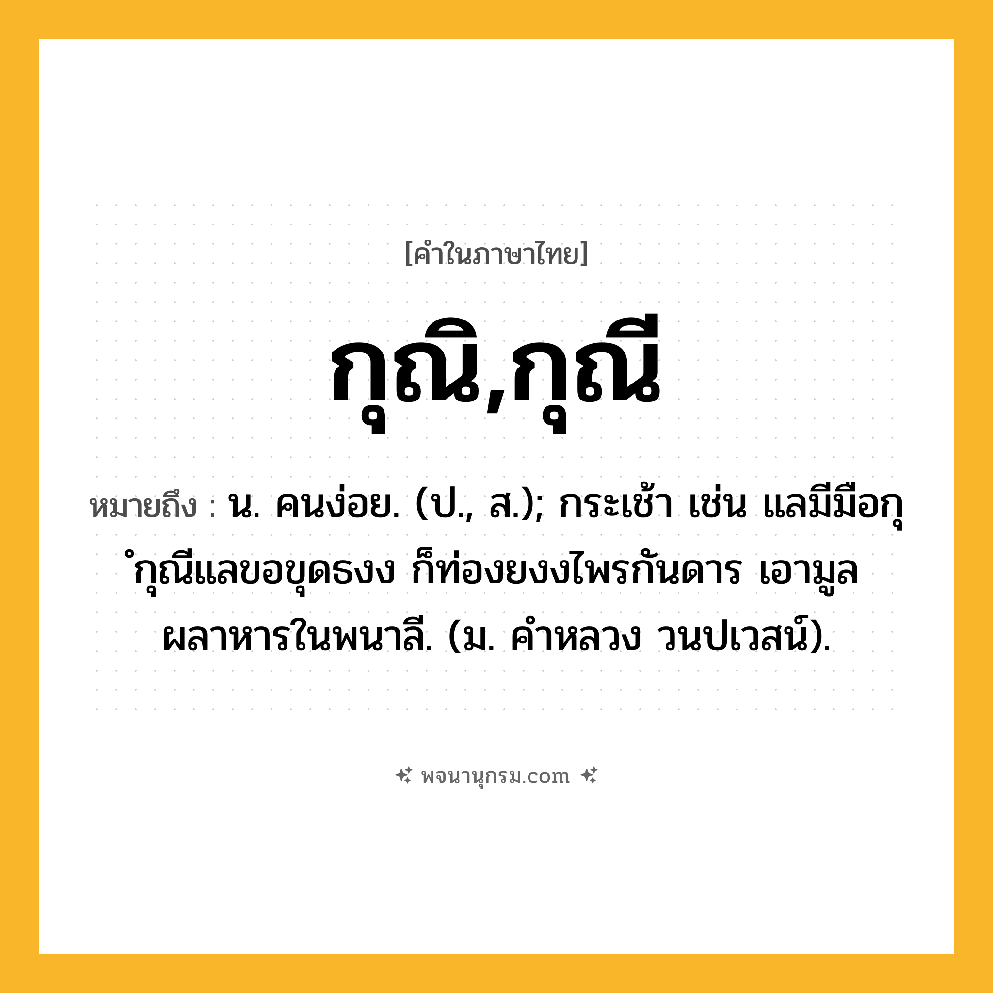 กุณิ,กุณี ความหมาย หมายถึงอะไร?, คำในภาษาไทย กุณิ,กุณี หมายถึง น. คนง่อย. (ป., ส.); กระเช้า เช่น แลมีมือกุ ํกุณีแลขอขุดธงง ก็ท่องยงงไพรกันดาร เอามูลผลาหารในพนาลี. (ม. คําหลวง วนปเวสน์).