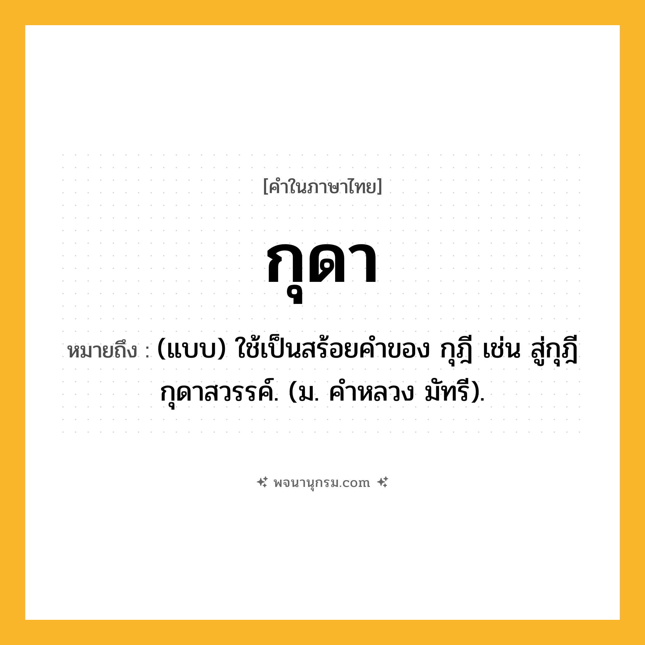 กุดา ความหมาย หมายถึงอะไร?, คำในภาษาไทย กุดา หมายถึง (แบบ) ใช้เป็นสร้อยคําของ กุฎี เช่น สู่กุฎีกุดาสวรรค์. (ม. คําหลวง มัทรี).