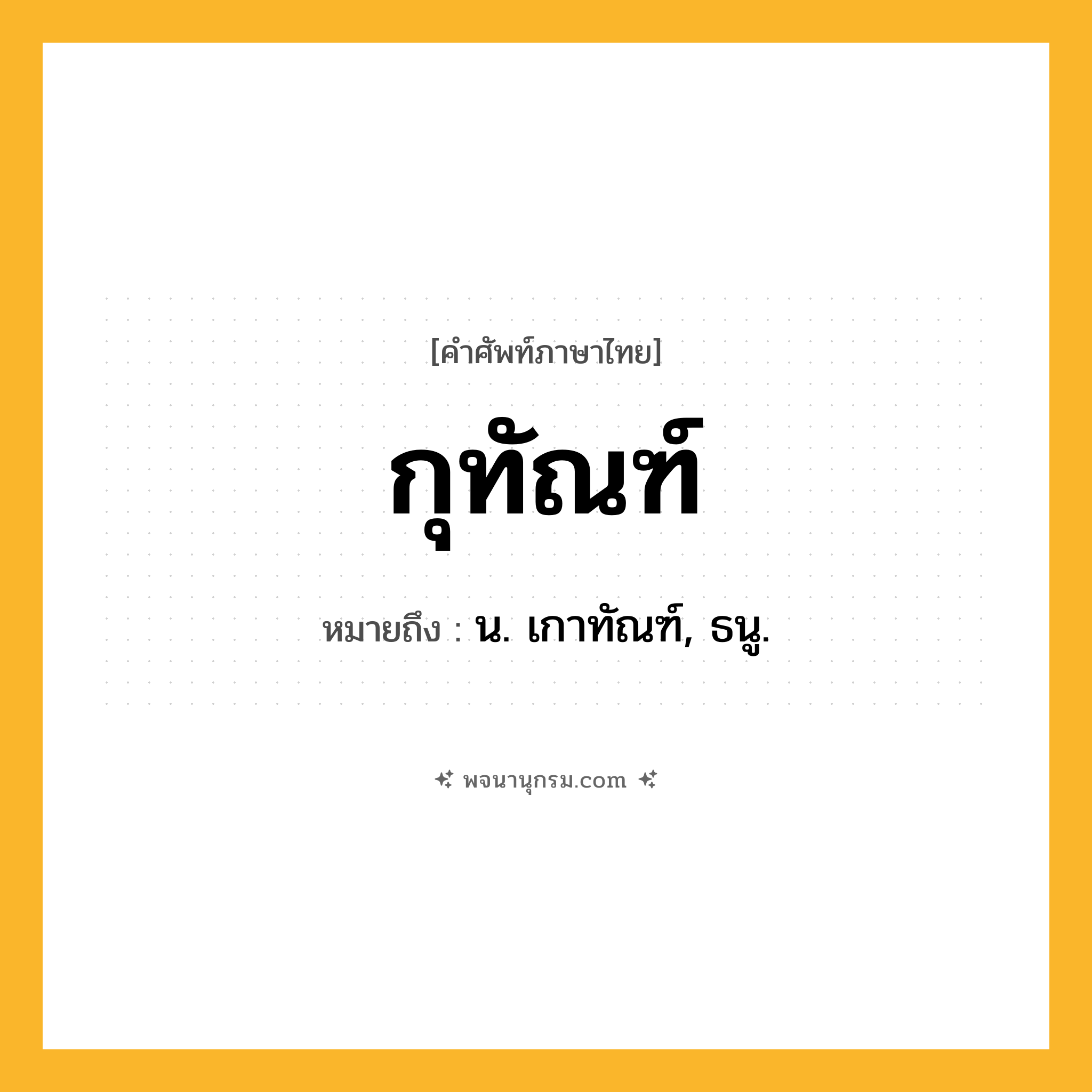กุทัณฑ์ ความหมาย หมายถึงอะไร?, คำในภาษาไทย กุทัณฑ์ หมายถึง น. เกาทัณฑ์, ธนู.