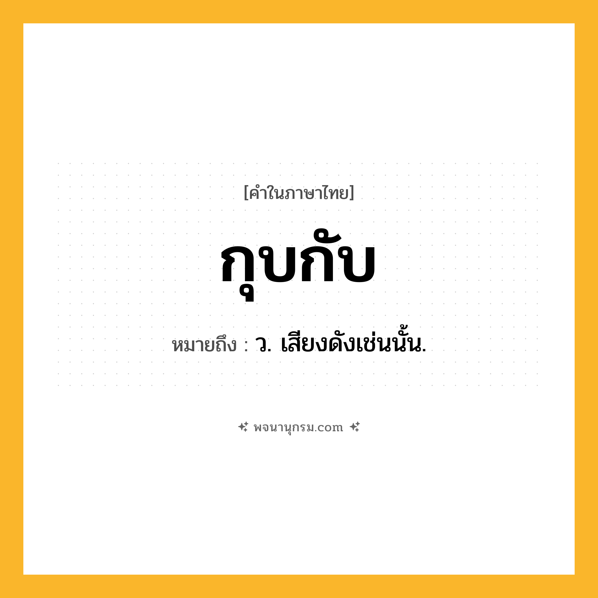 กุบกับ ความหมาย หมายถึงอะไร?, คำในภาษาไทย กุบกับ หมายถึง ว. เสียงดังเช่นนั้น.