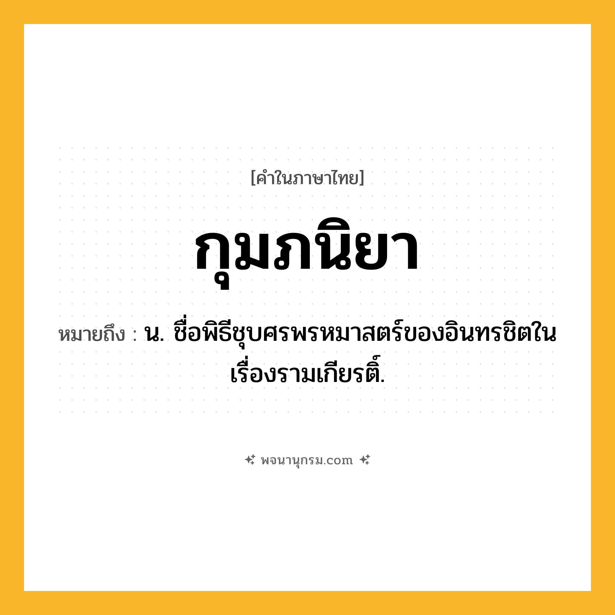 กุมภนิยา ความหมาย หมายถึงอะไร?, คำในภาษาไทย กุมภนิยา หมายถึง น. ชื่อพิธีชุบศรพรหมาสตร์ของอินทรชิตในเรื่องรามเกียรติ์.